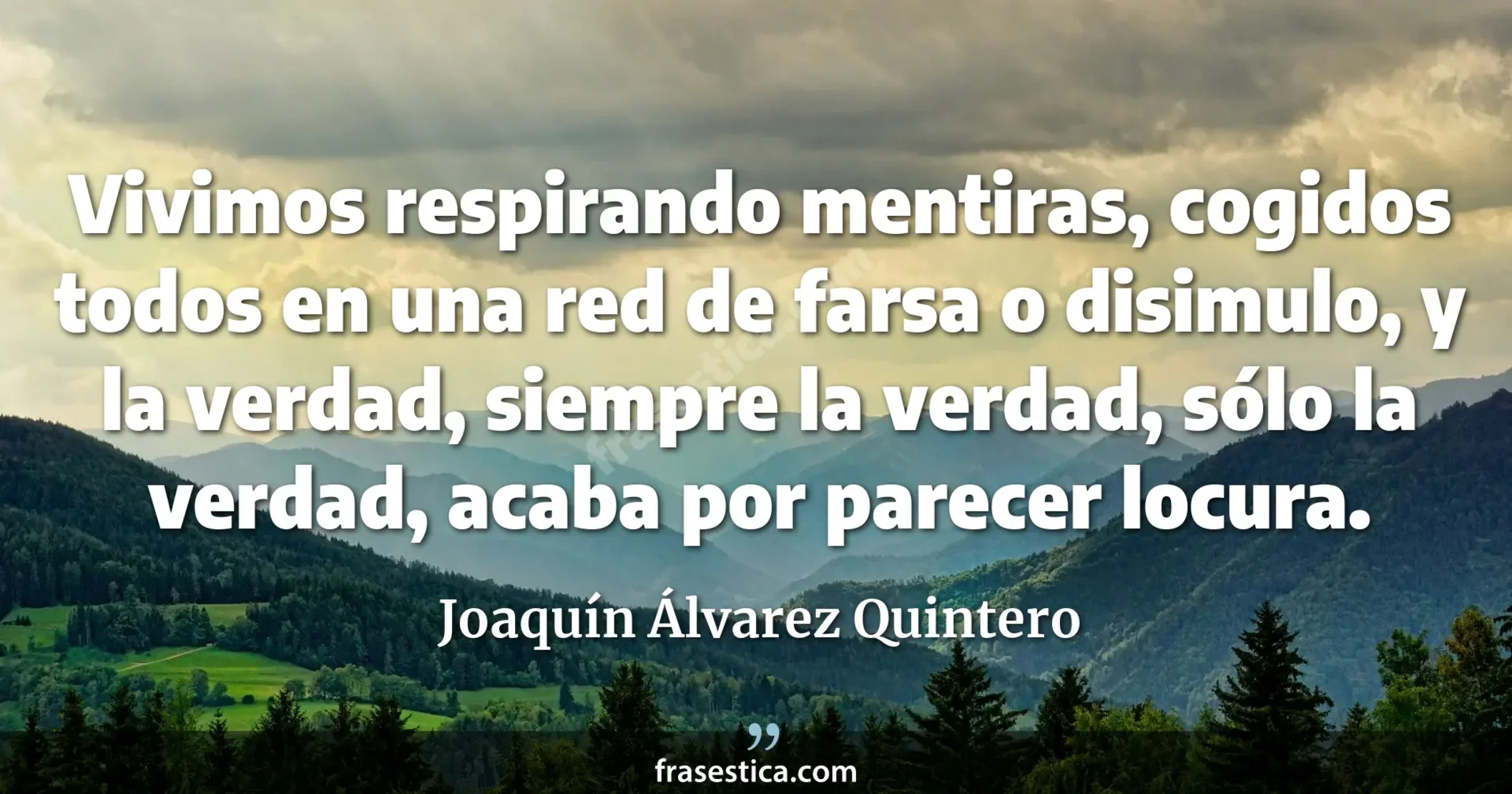 Vivimos respirando mentiras, cogidos todos en una red de farsa o disimulo, y la verdad, siempre la verdad, sólo la verdad, acaba por parecer locura. - Joaquín Álvarez Quintero