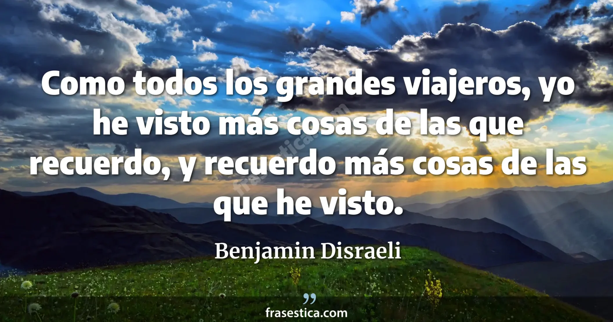 Como todos los grandes viajeros, yo he visto más cosas de las que recuerdo, y recuerdo más cosas de las que he visto. - Benjamin Disraeli