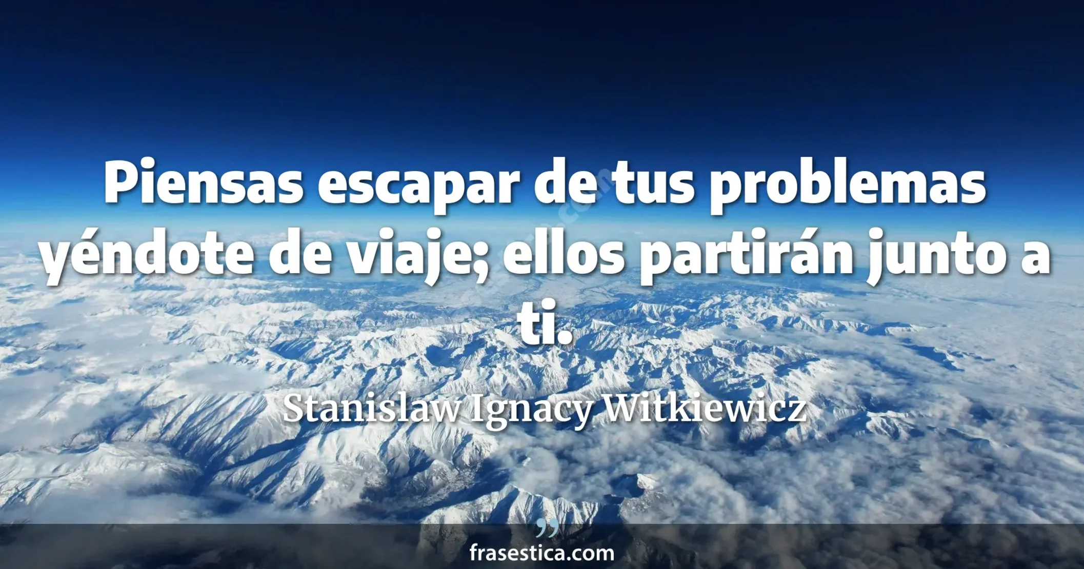 Piensas escapar de tus problemas yéndote de viaje; ellos partirán junto a ti. - Stanislaw Ignacy Witkiewicz