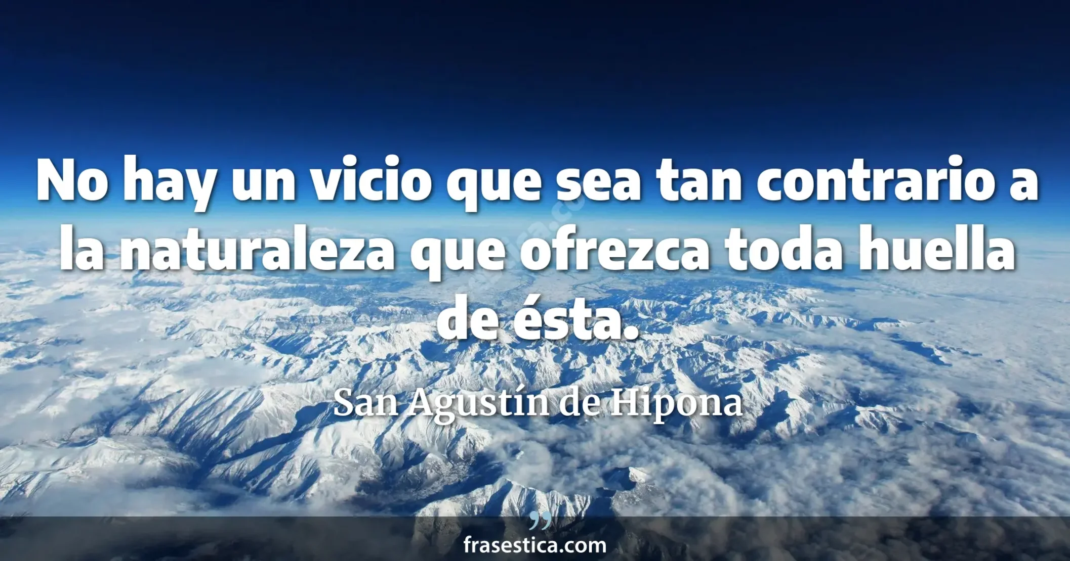 No hay un vicio que sea tan contrario a la naturaleza que ofrezca toda huella de ésta. - San Agustín de Hipona