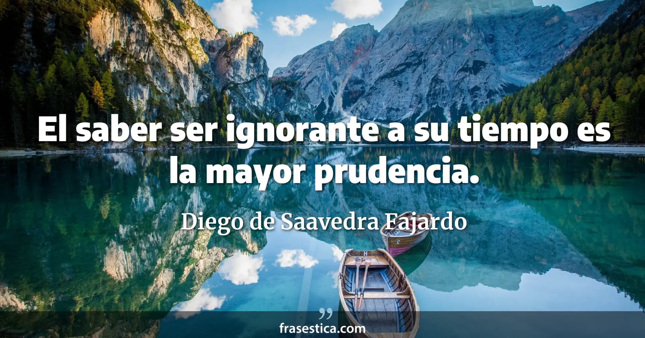 El saber ser ignorante a su tiempo es la mayor prudencia. - Diego de Saavedra Fajardo