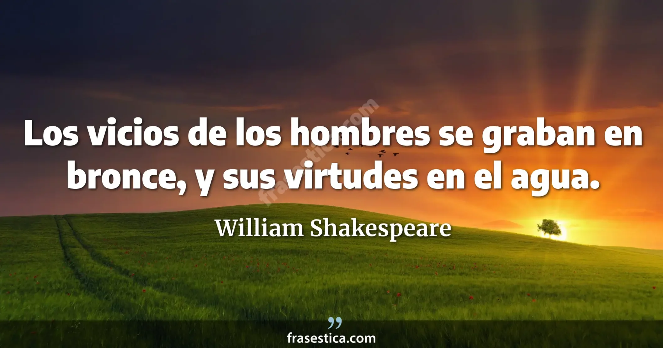 Los vicios de los hombres se graban en bronce, y sus virtudes en el agua. - William Shakespeare
