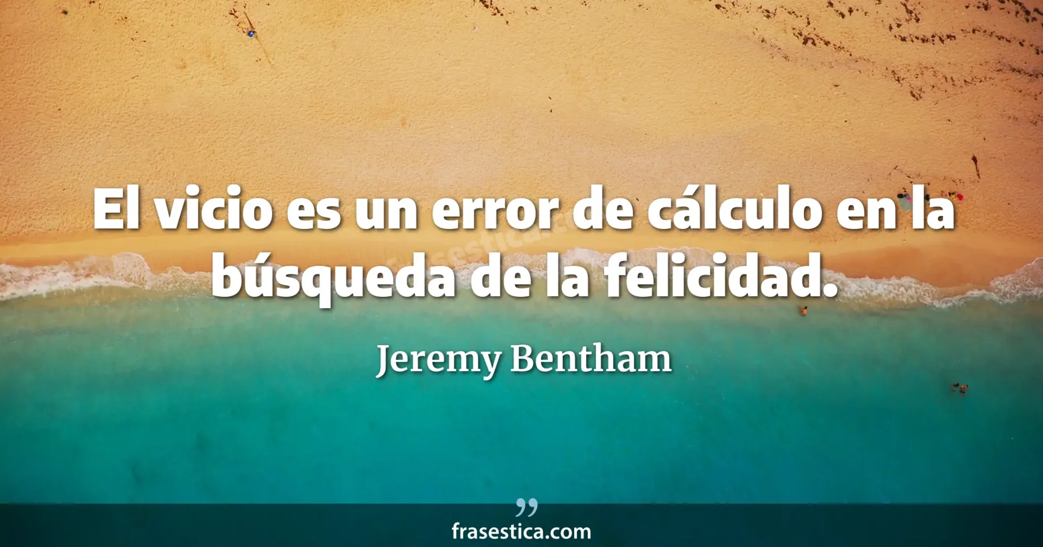 El vicio es un error de cálculo en la búsqueda de la felicidad. - Jeremy Bentham
