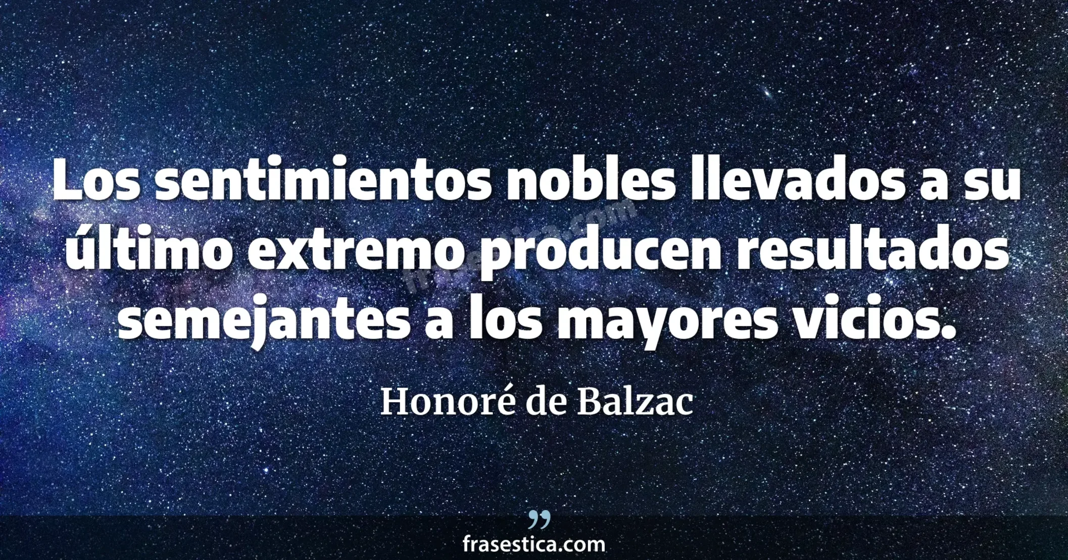 Los sentimientos nobles llevados a su último extremo producen  resultados semejantes a los mayores vicios. - Honoré de Balzac
