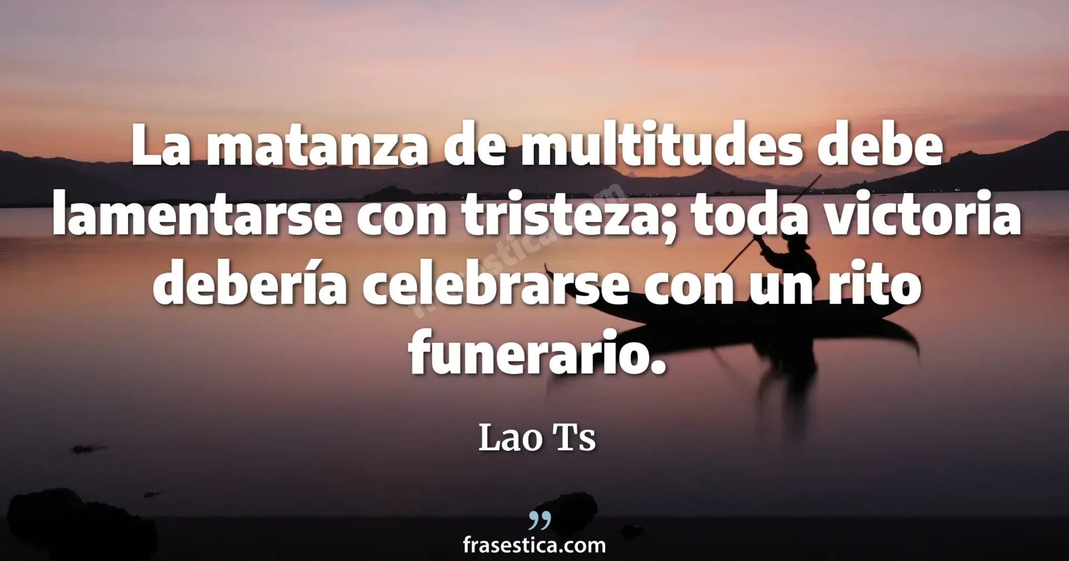La matanza de multitudes debe lamentarse con tristeza; toda victoria debería celebrarse con un rito funerario. - Lao Ts