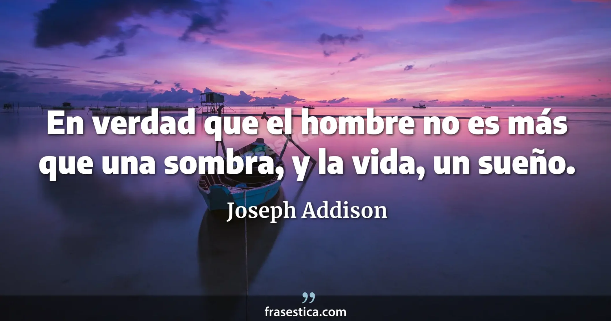 En verdad que el hombre no es más que una sombra, y la vida, un sueño. - Joseph Addison
