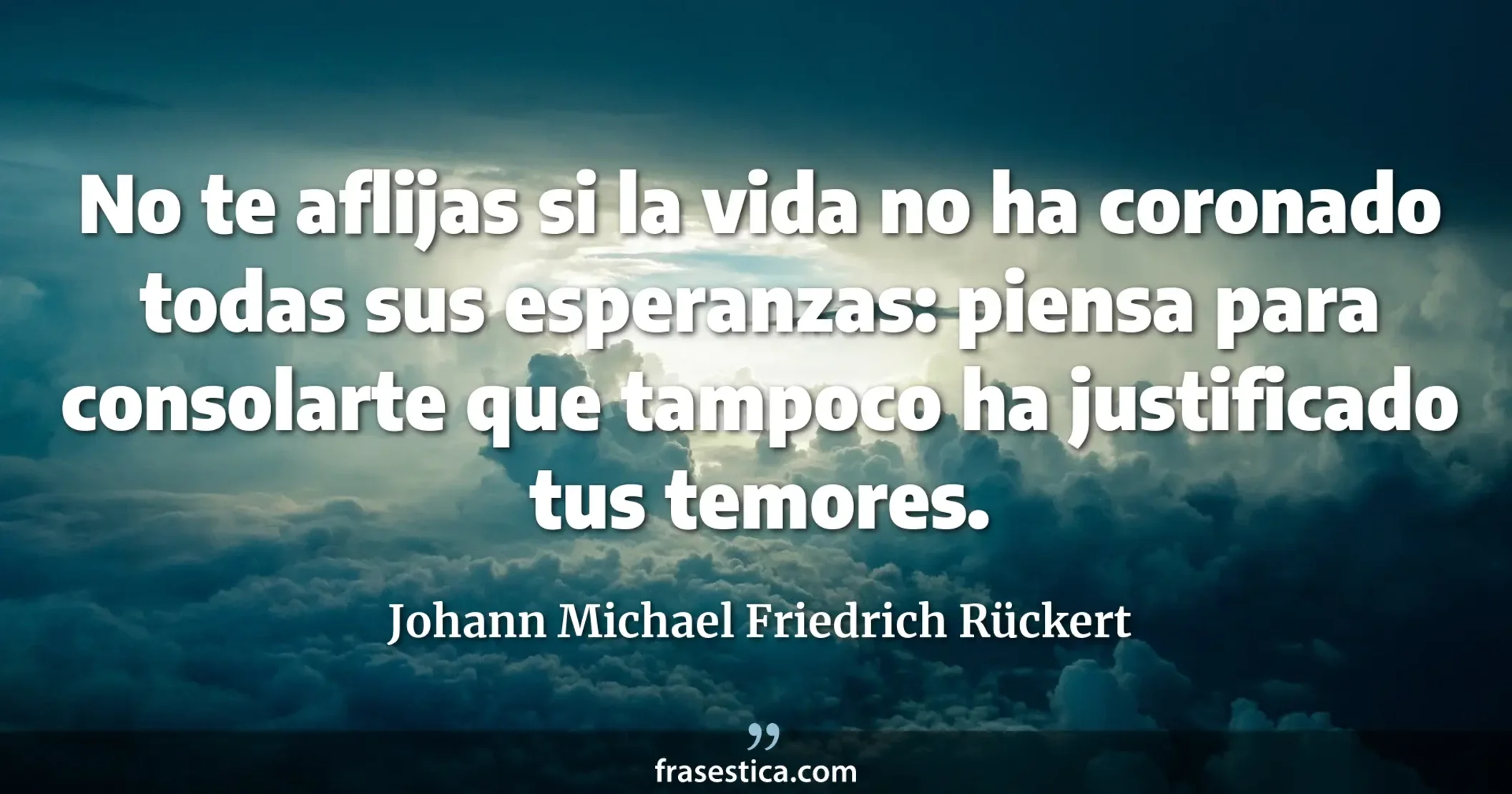No te aflijas si la vida no ha coronado todas sus esperanzas: piensa para consolarte que tampoco ha justificado tus temores. - Johann Michael Friedrich Rückert