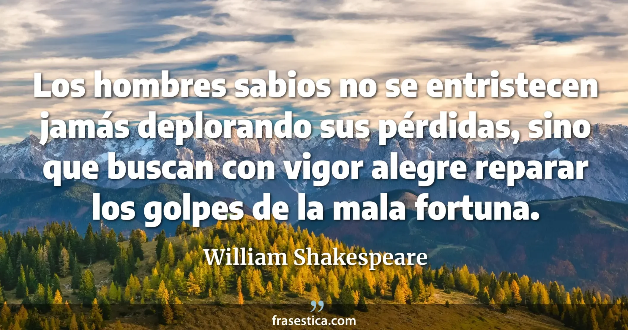 Los hombres sabios no se entristecen jamás deplorando sus pérdidas, sino que buscan con vigor alegre reparar los golpes de la mala fortuna. - William Shakespeare