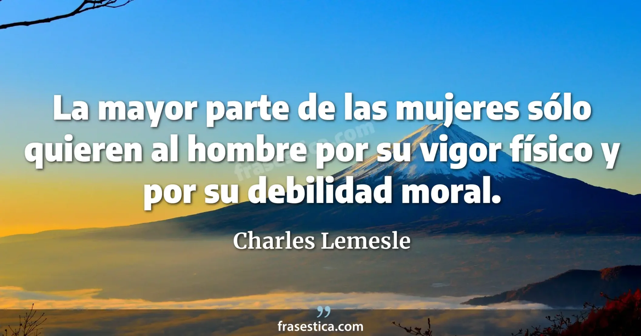 La mayor parte de las mujeres sólo quieren al hombre por su  vigor físico y por su debilidad moral. - Charles Lemesle