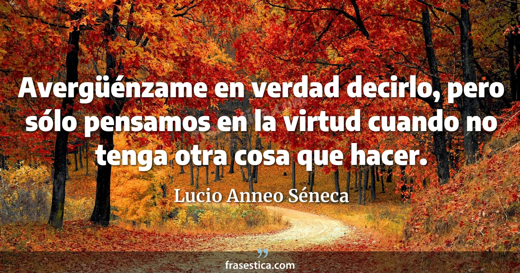 Avergüénzame en verdad decirlo, pero sólo pensamos en la virtud cuando no tenga otra cosa que hacer. - Lucio Anneo Séneca
