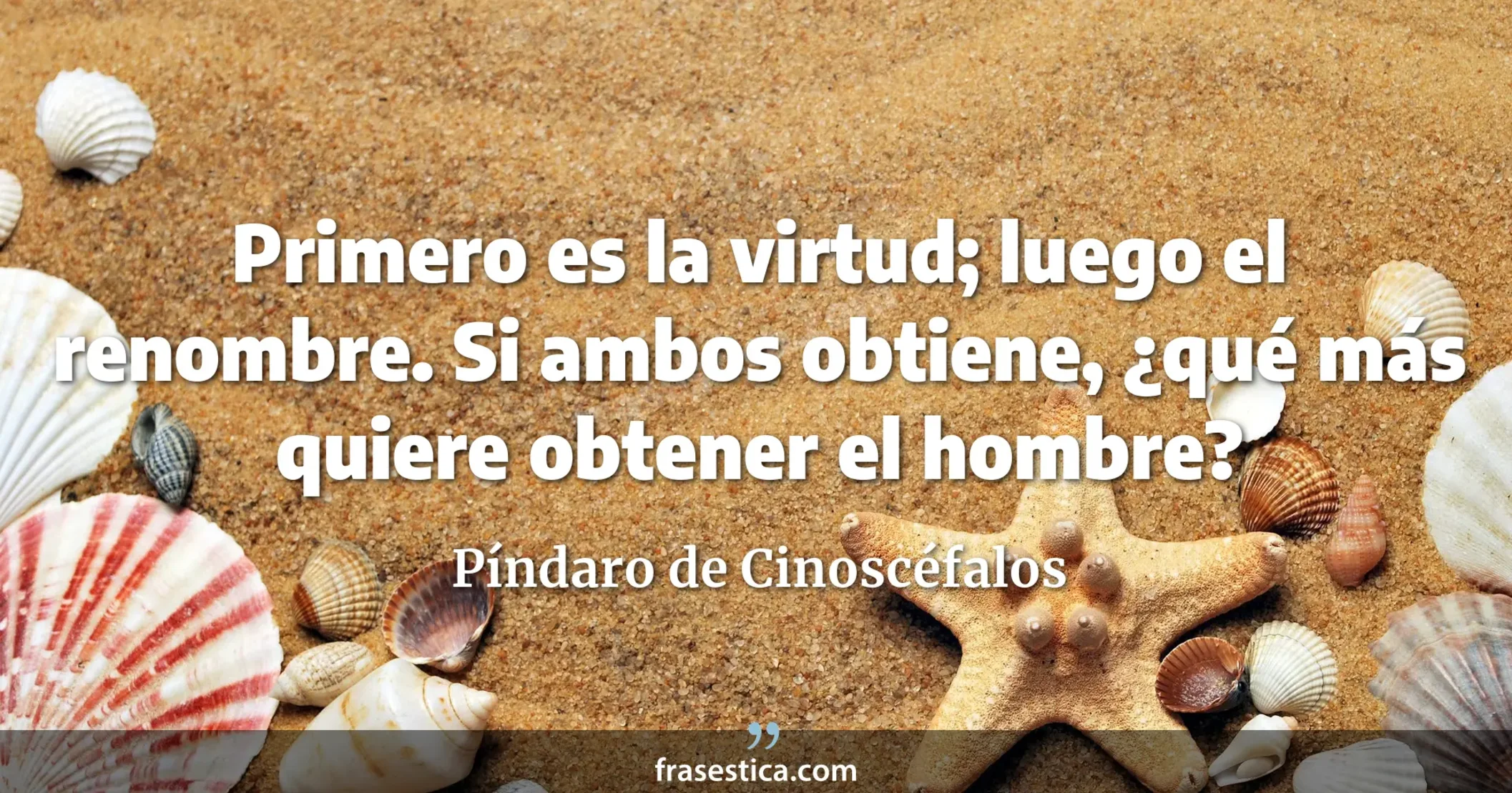 Primero es la virtud; luego el renombre. Si ambos obtiene, ¿qué más quiere obtener el hombre? - Píndaro de Cinoscéfalos