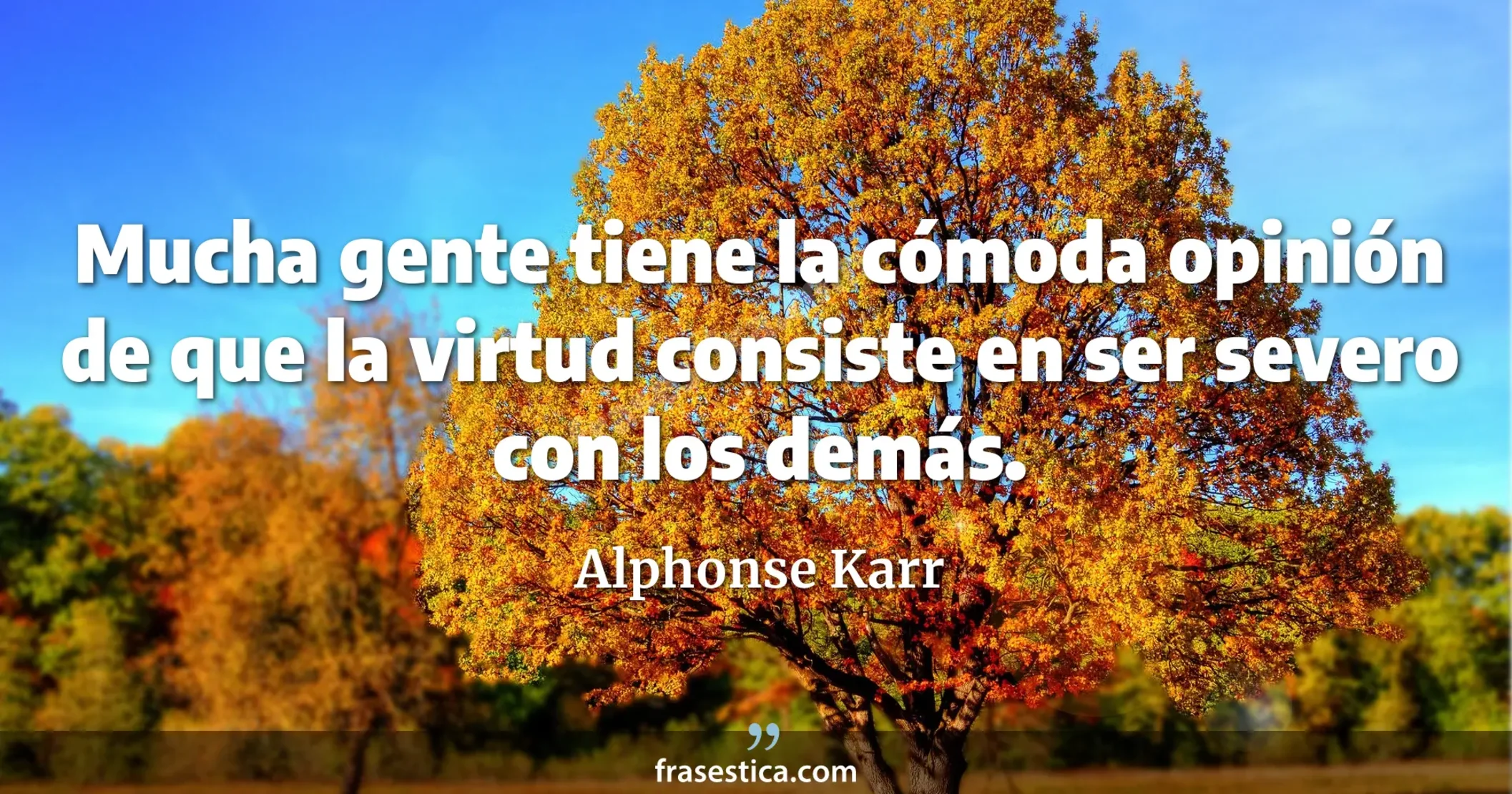 Mucha gente tiene la cómoda opinión de que la virtud consiste en ser severo con los demás. - Alphonse Karr