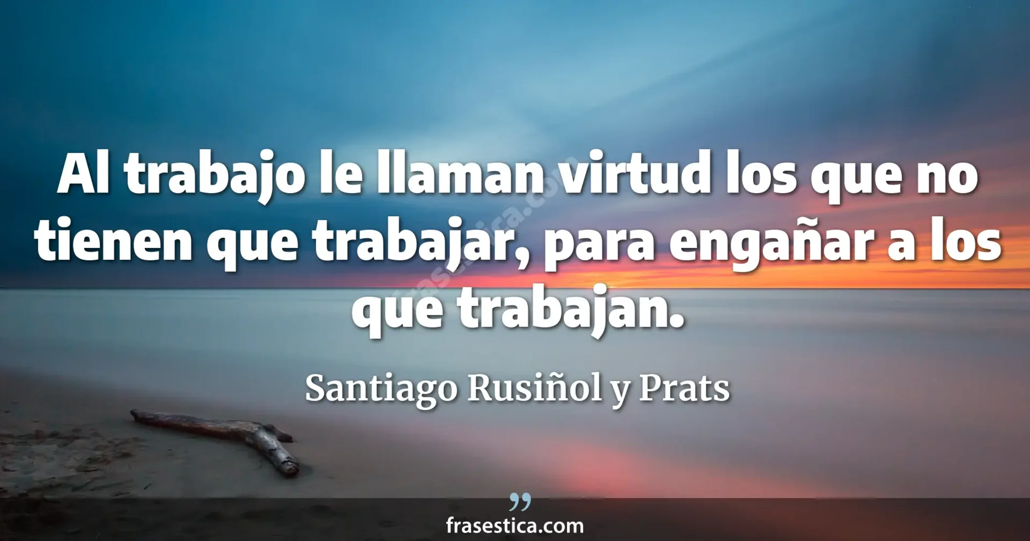 Al trabajo le llaman virtud los que no tienen que trabajar, para engañar a los que trabajan. - Santiago Rusiñol y Prats