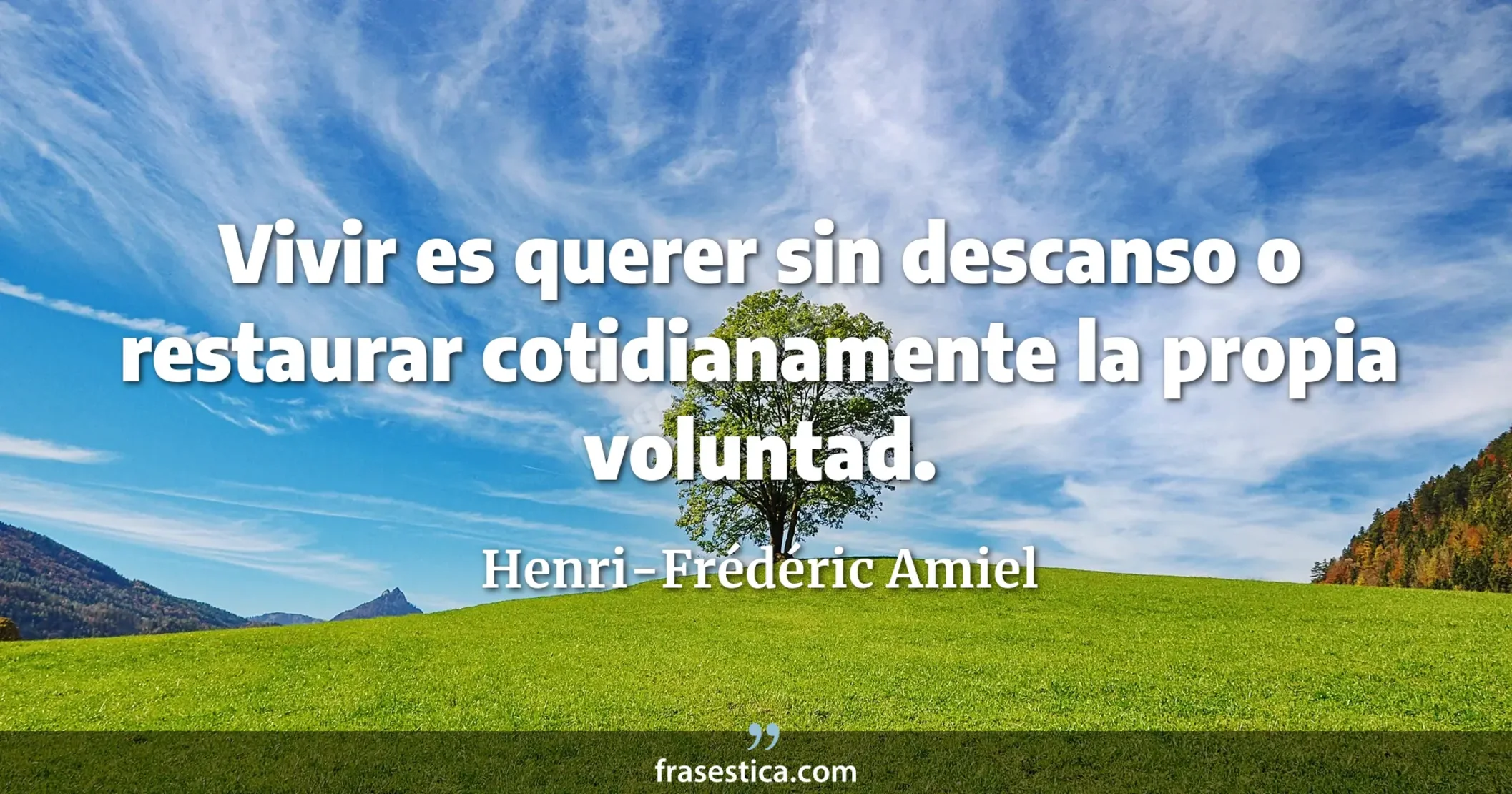 Vivir es querer sin descanso o restaurar cotidianamente la propia voluntad. - Henri-Frédéric Amiel