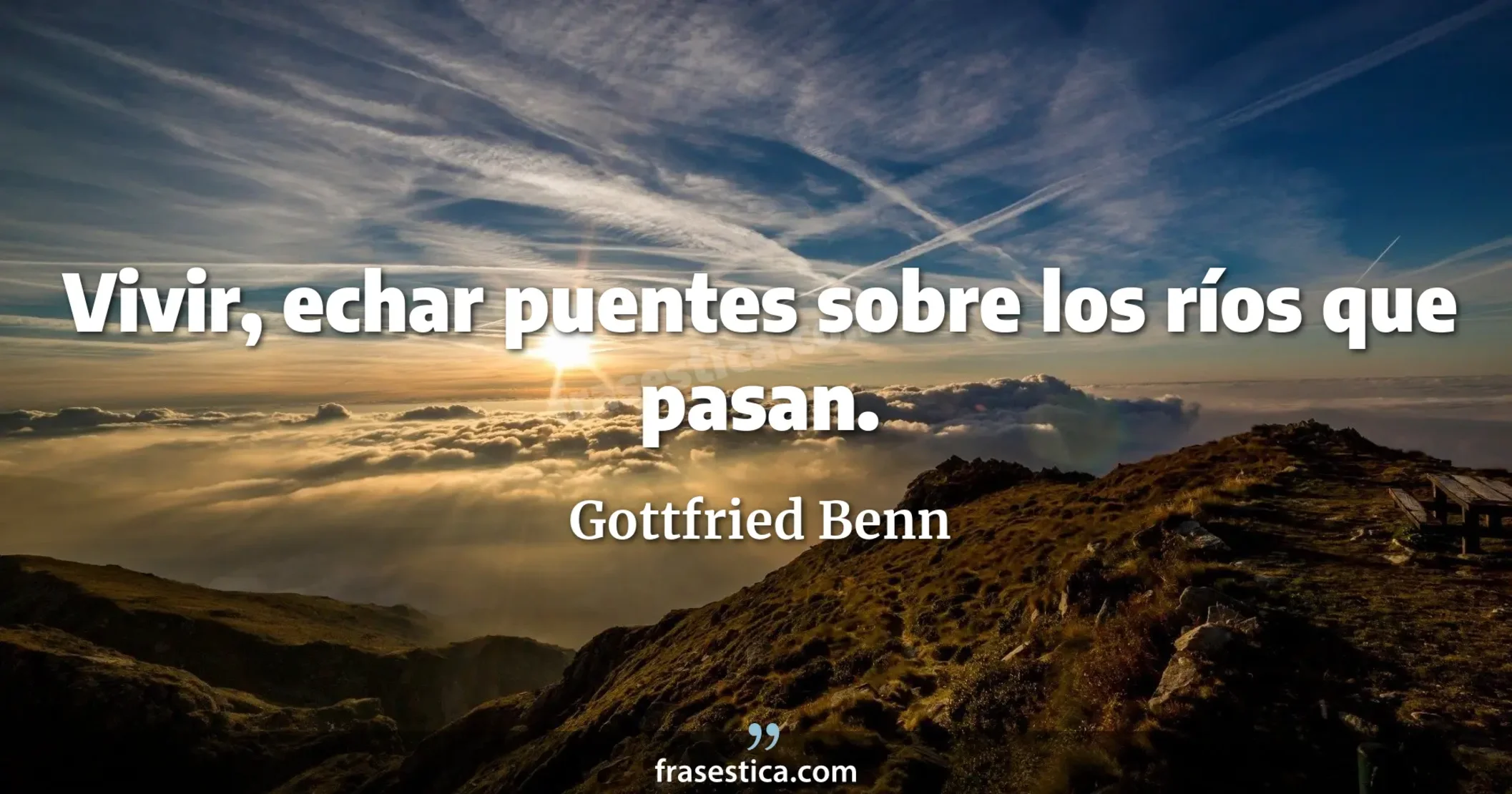 Vivir, echar puentes sobre los ríos que pasan. - Gottfried Benn