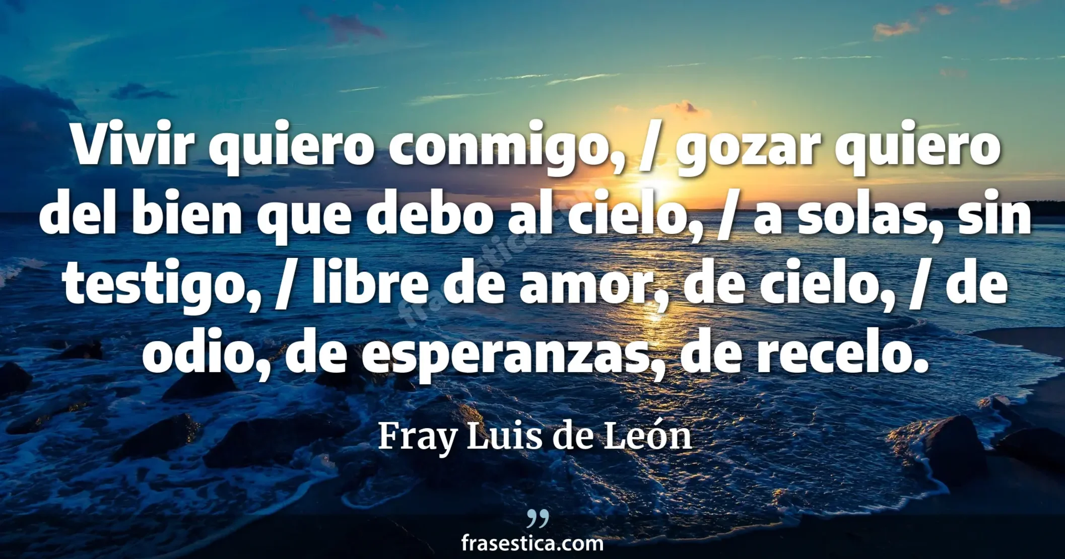 Vivir quiero conmigo, / gozar quiero del bien que debo al cielo,  / a solas, sin testigo, / libre de amor, de cielo, / de odio, de esperanzas, de recelo. - Fray Luis de León