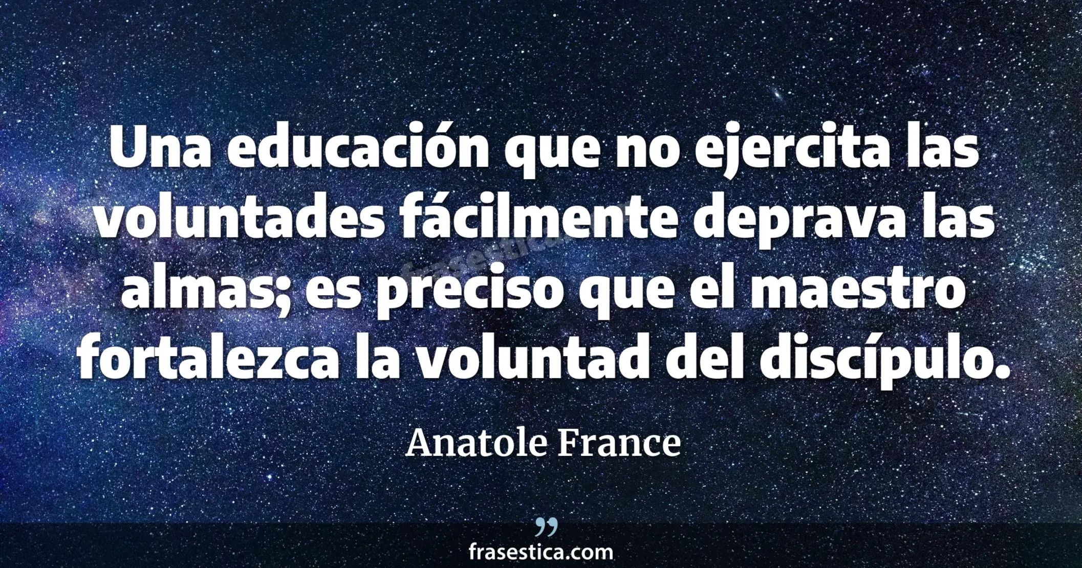 Una educación que no ejercita las voluntades fácilmente deprava las almas; es preciso que el maestro fortalezca la voluntad del discípulo. - Anatole France