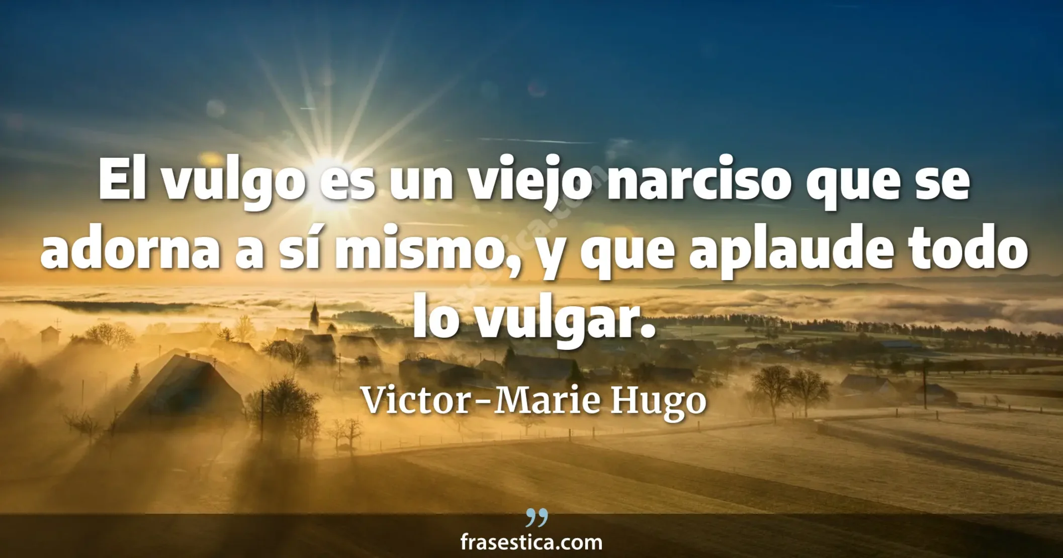 El vulgo es un viejo narciso que se adorna a sí mismo, y que aplaude todo lo vulgar. - Victor-Marie Hugo