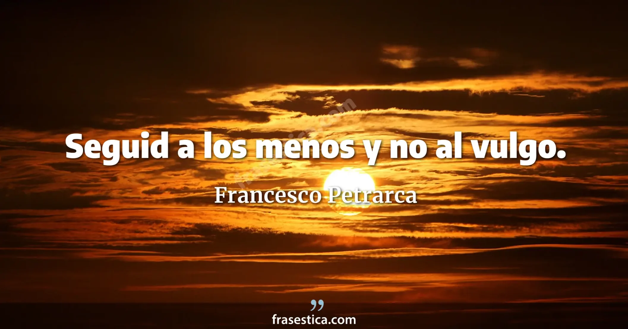 Seguid a los menos y no al vulgo. - Francesco Petrarca