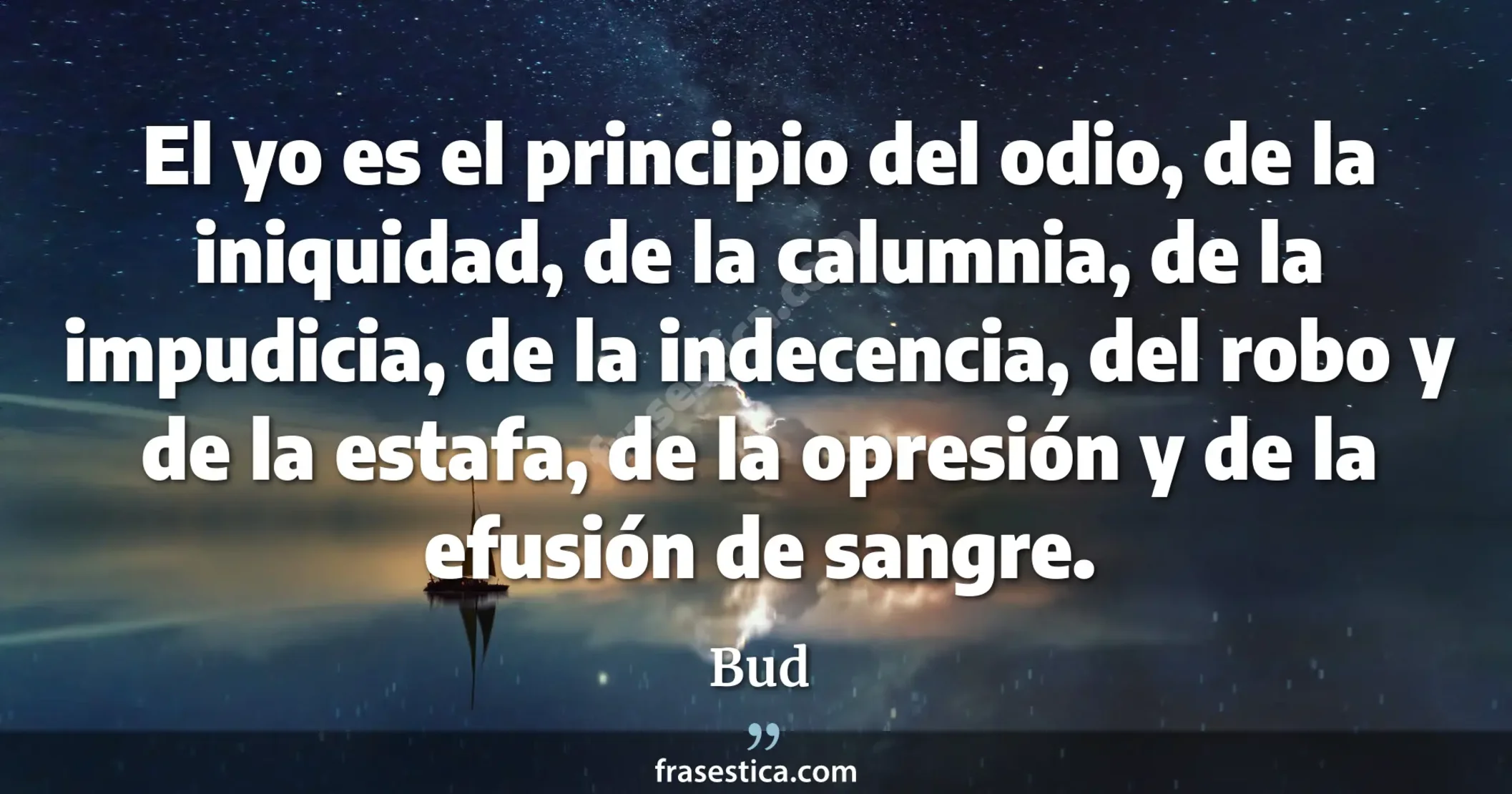 El yo es el principio del odio, de la iniquidad, de la calumnia, de la impudicia, de la indecencia, del robo y de la estafa, de la opresión y de la efusión de sangre. - Bud