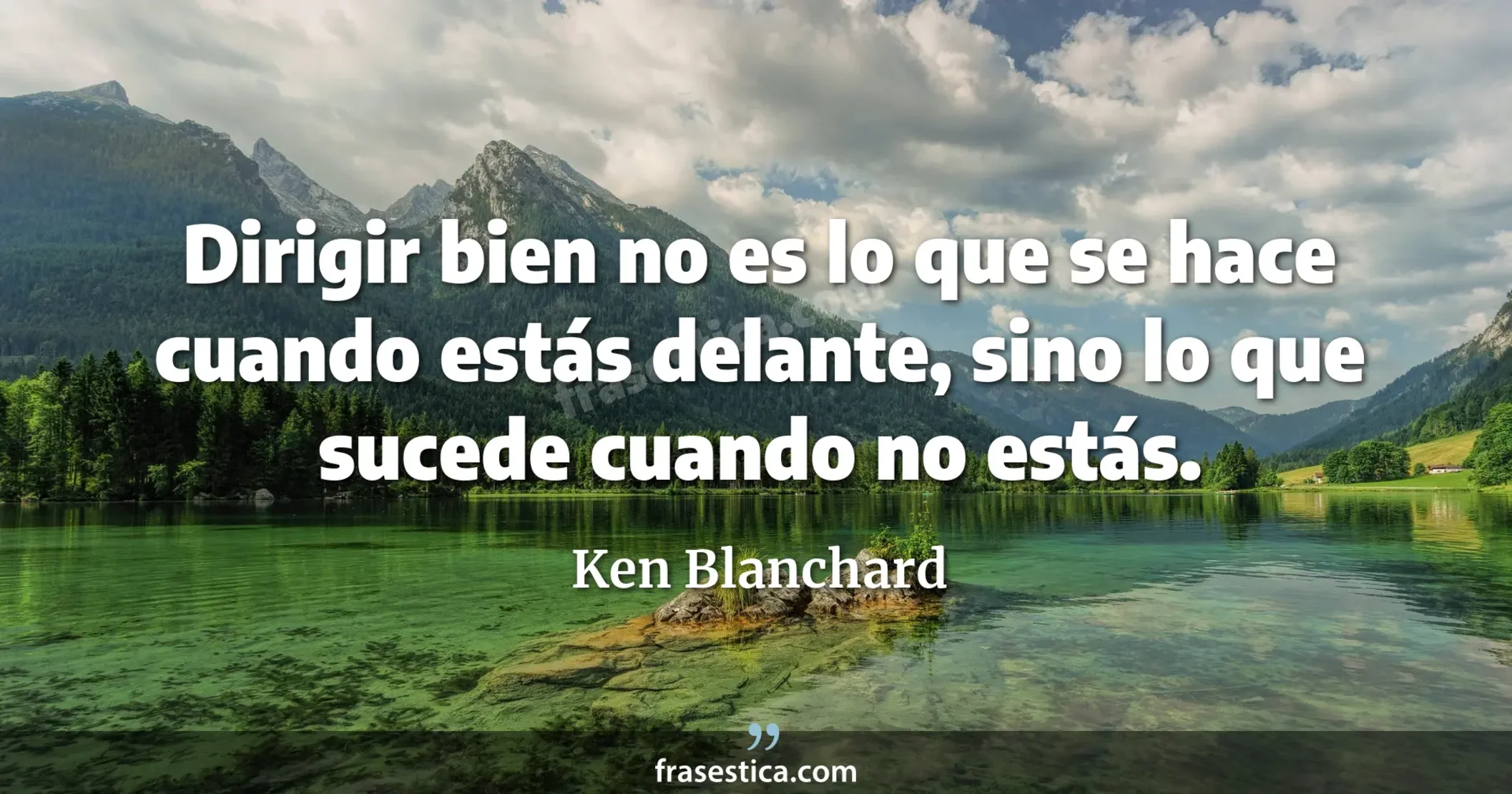 Dirigir bien no es lo que se hace cuando estás delante, sino lo que sucede cuando no estás. - Ken Blanchard