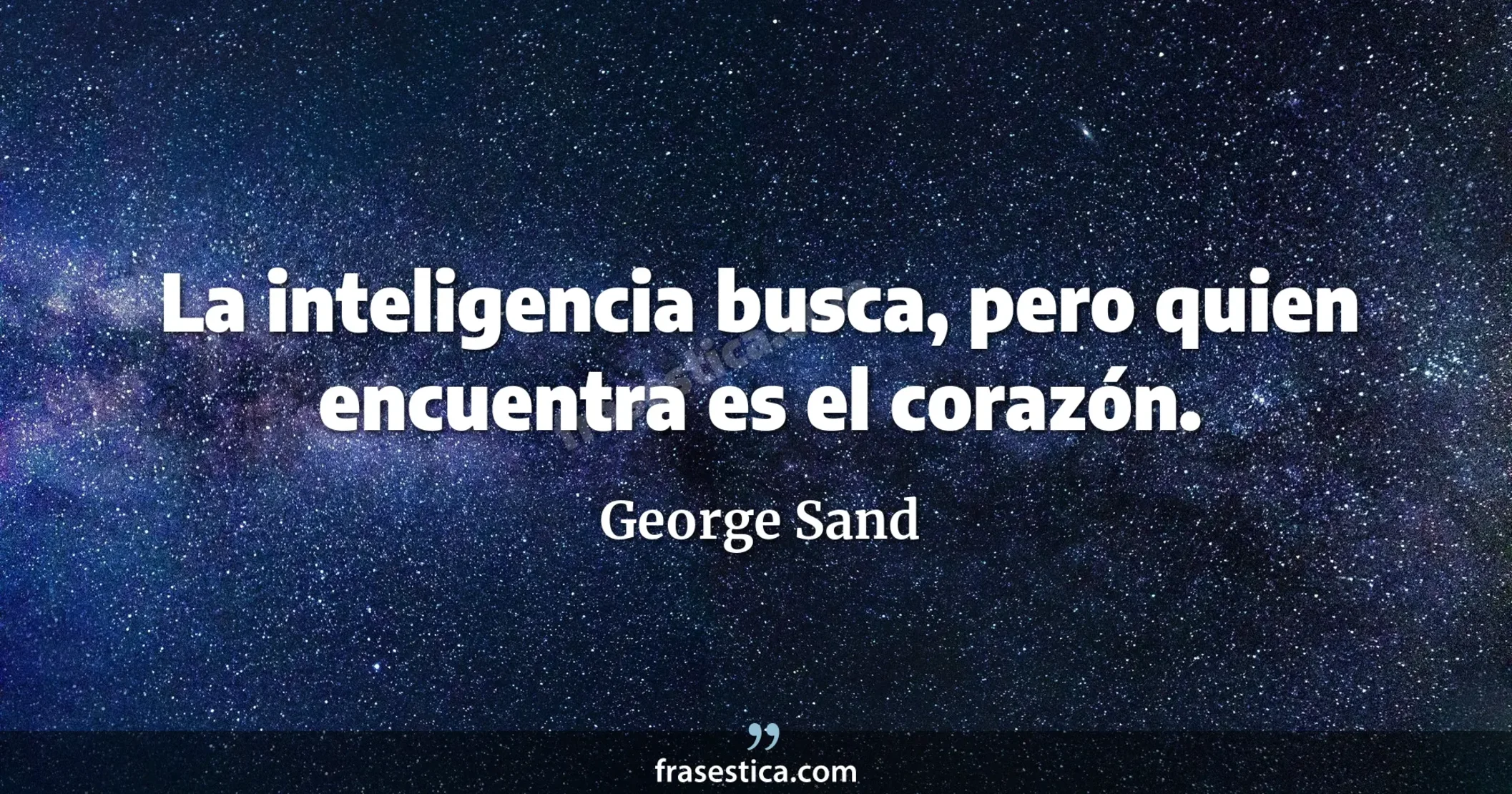La inteligencia busca, pero quien encuentra es el corazón. - George Sand