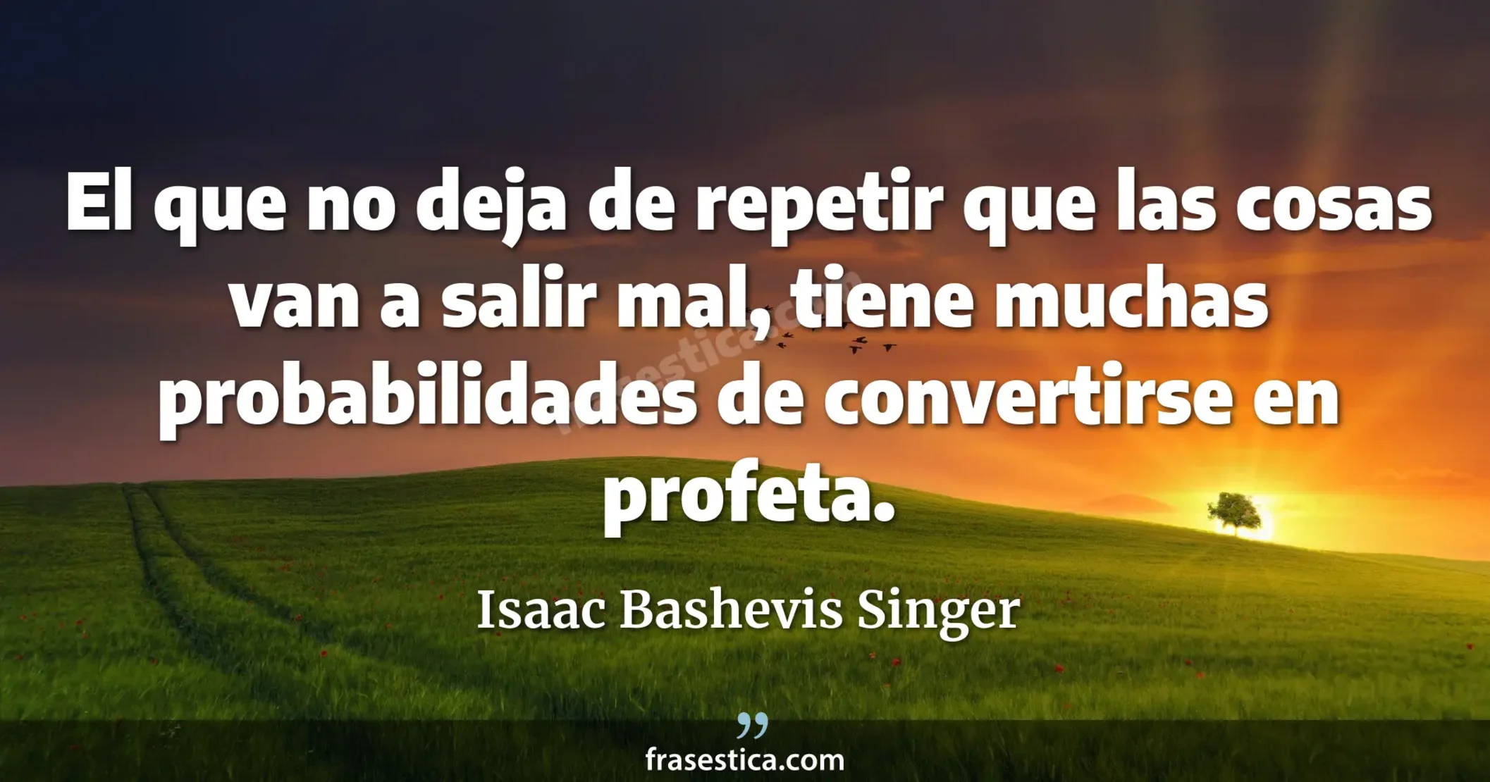 El que no deja de repetir que las cosas van a salir mal, tiene muchas probabilidades de convertirse en profeta. - Isaac Bashevis Singer