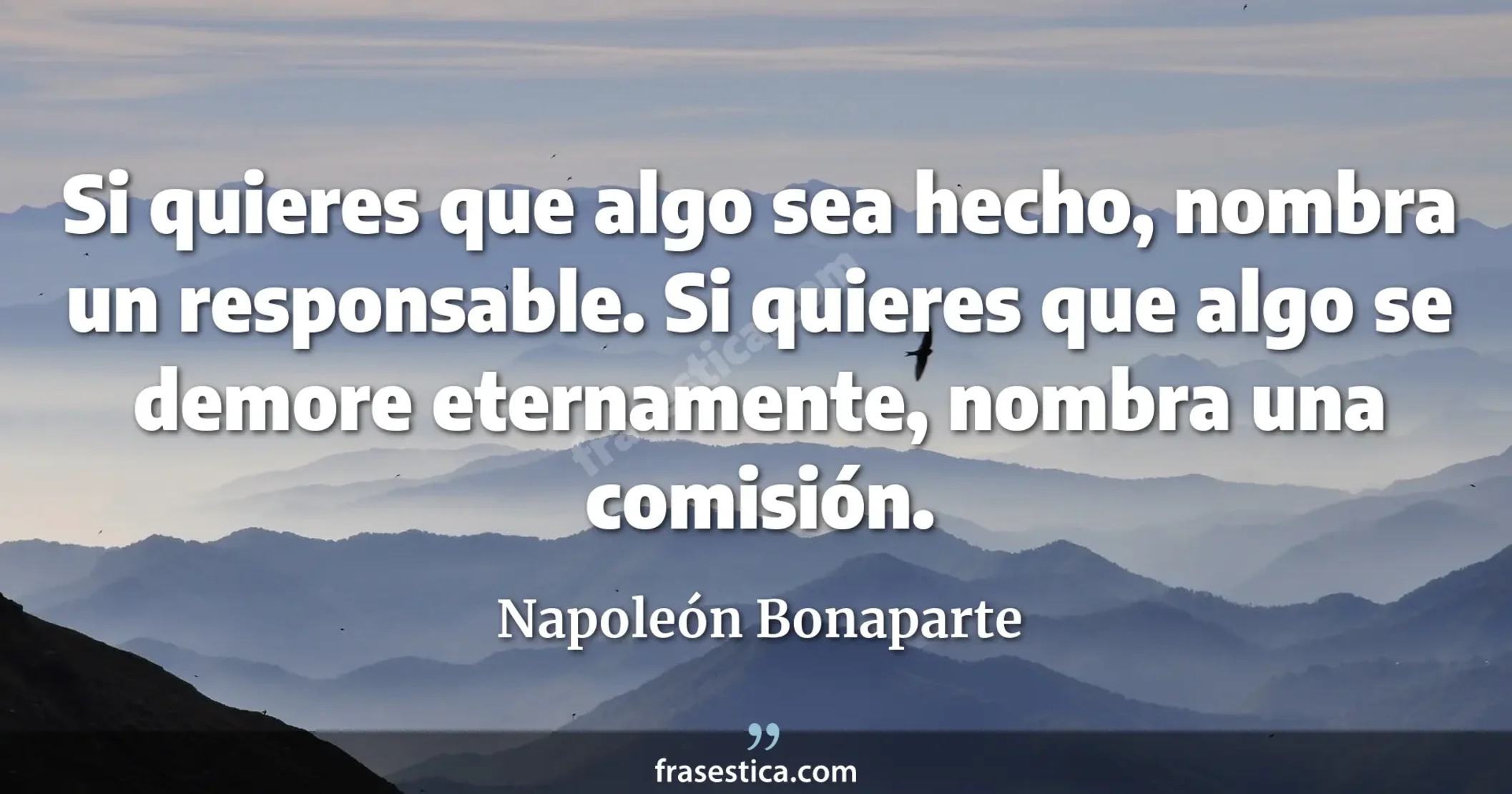 Si quieres que algo sea hecho, nombra un responsable. Si quieres que algo se demore eternamente, nombra una comisión. - Napoleón Bonaparte