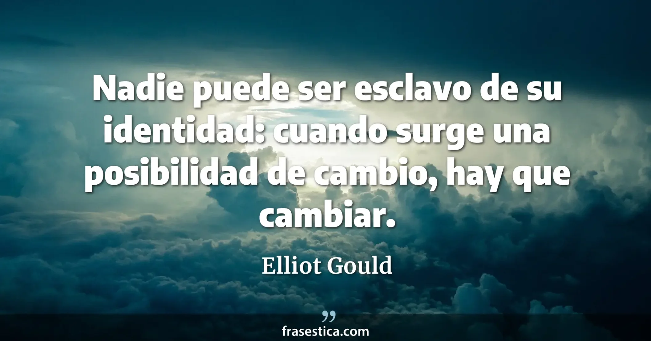 Nadie puede ser esclavo de su identidad: cuando surge una posibilidad de cambio, hay que cambiar. - Elliot Gould