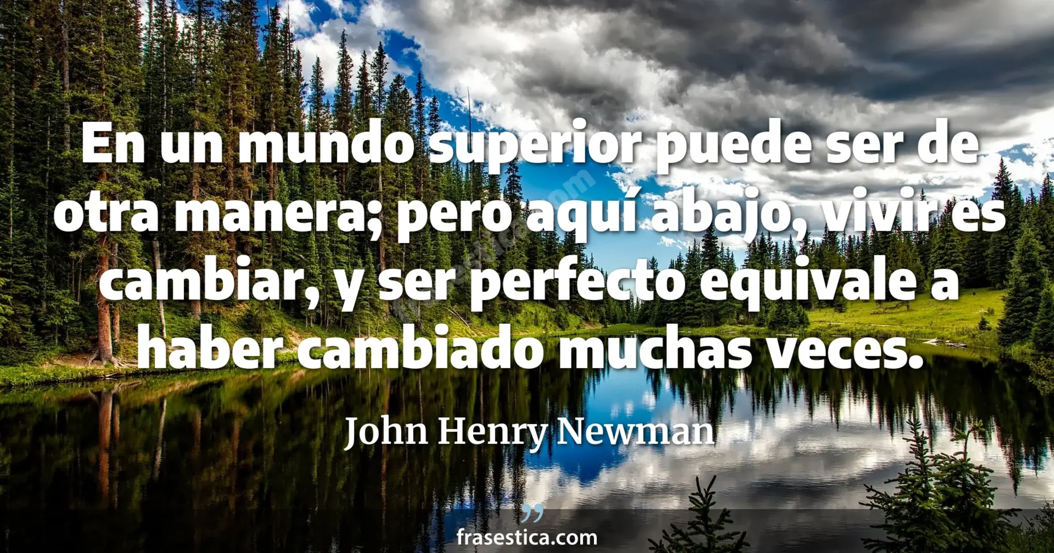En un mundo superior puede ser de otra manera; pero aquí abajo, vivir es cambiar, y ser perfecto equivale a haber cambiado muchas veces. - John Henry Newman