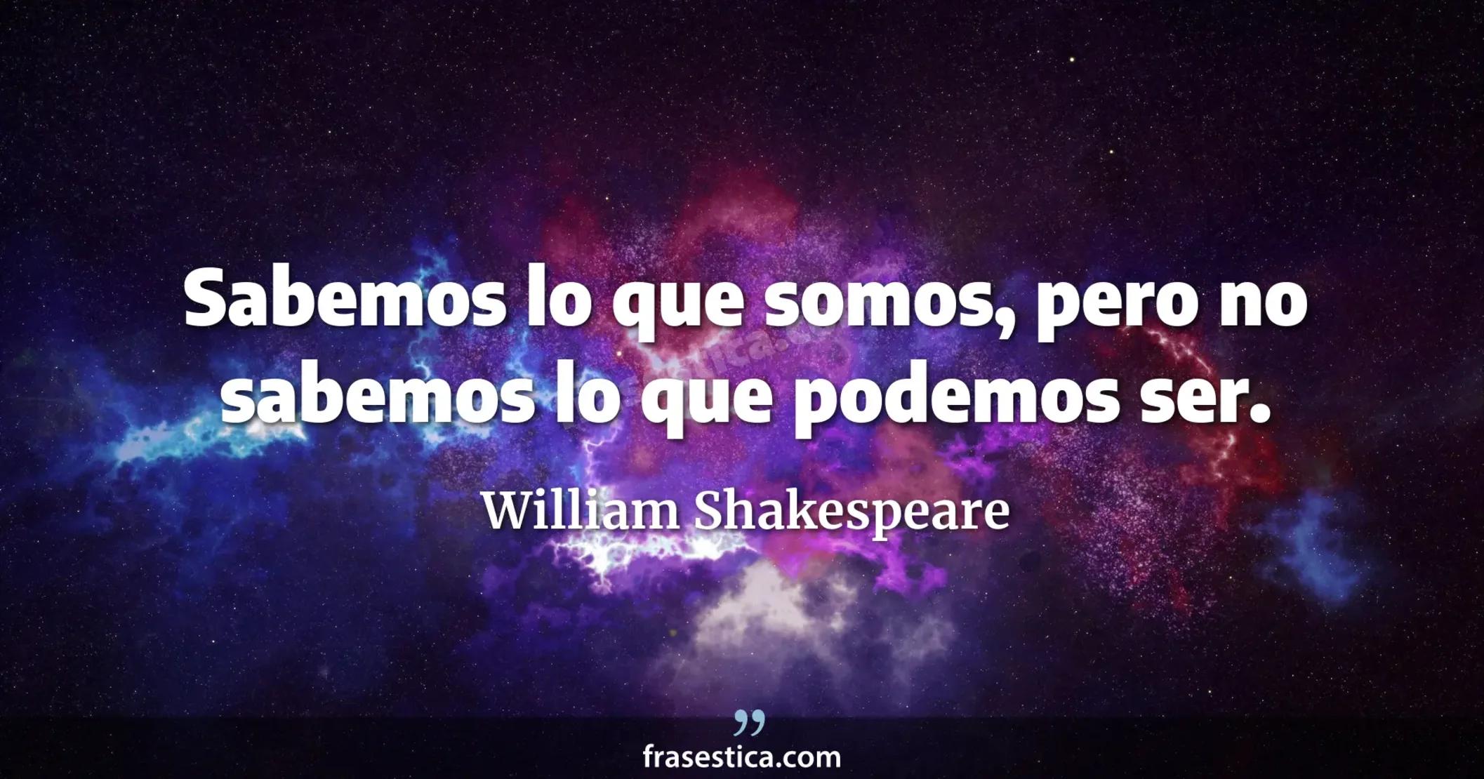 Sabemos lo que somos, pero no sabemos lo que podemos ser. - William Shakespeare