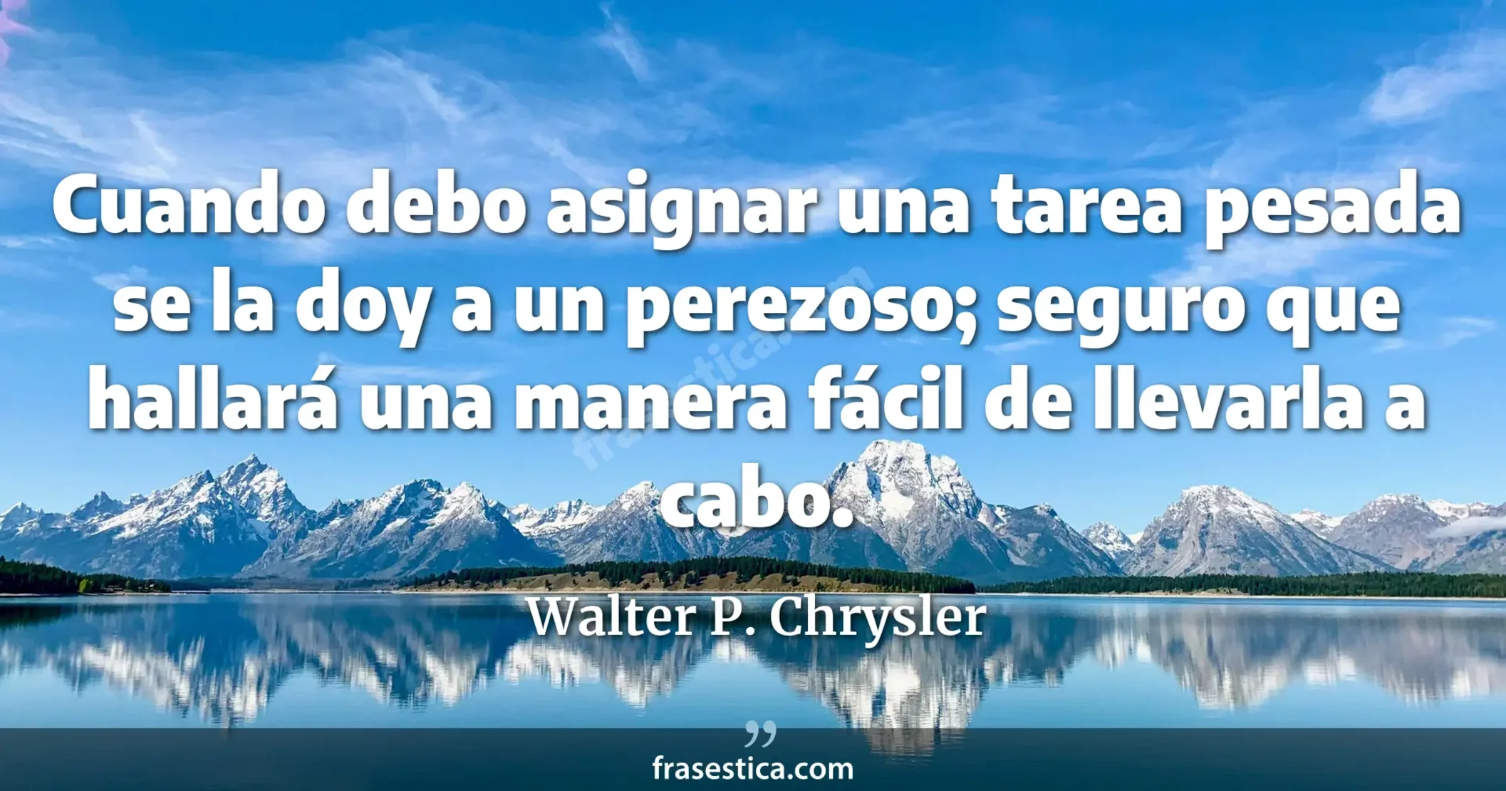 Cuando debo asignar una tarea pesada se la doy a un perezoso; seguro que hallará una manera fácil de llevarla a cabo. - Walter P. Chrysler