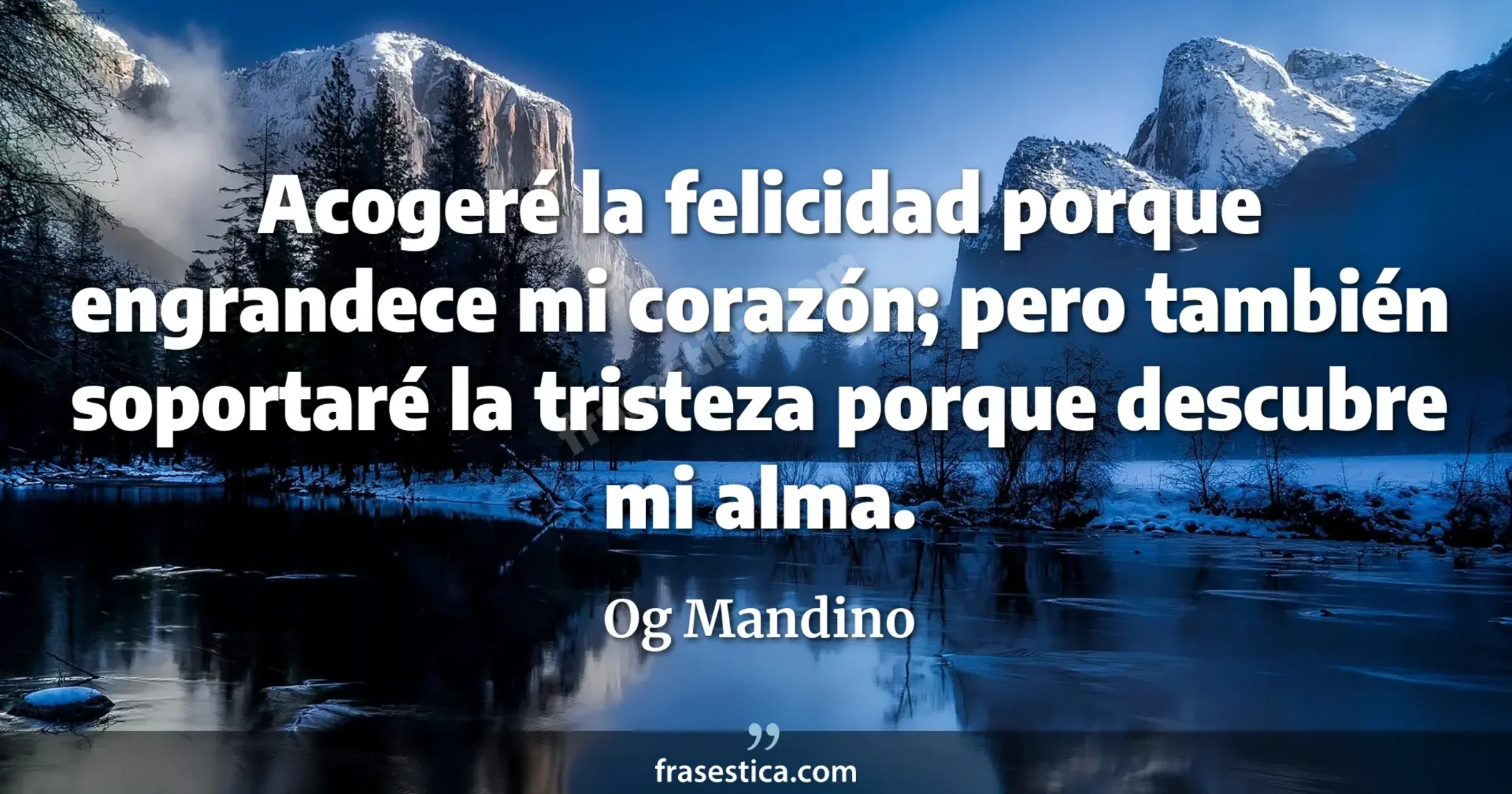 Acogeré la felicidad porque engrandece mi corazón; pero también soportaré la tristeza porque descubre mi alma. - Og Mandino