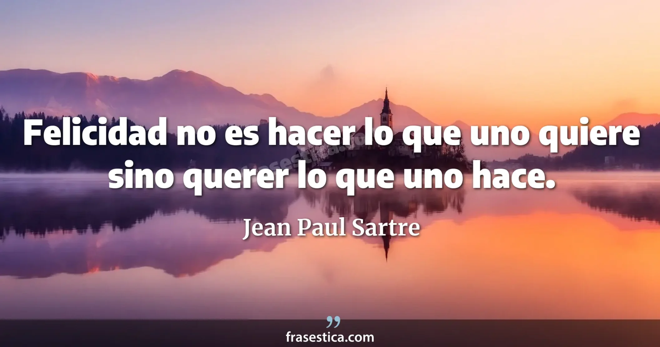 Felicidad no es hacer lo que uno quiere sino querer lo que uno hace. - Jean Paul Sartre