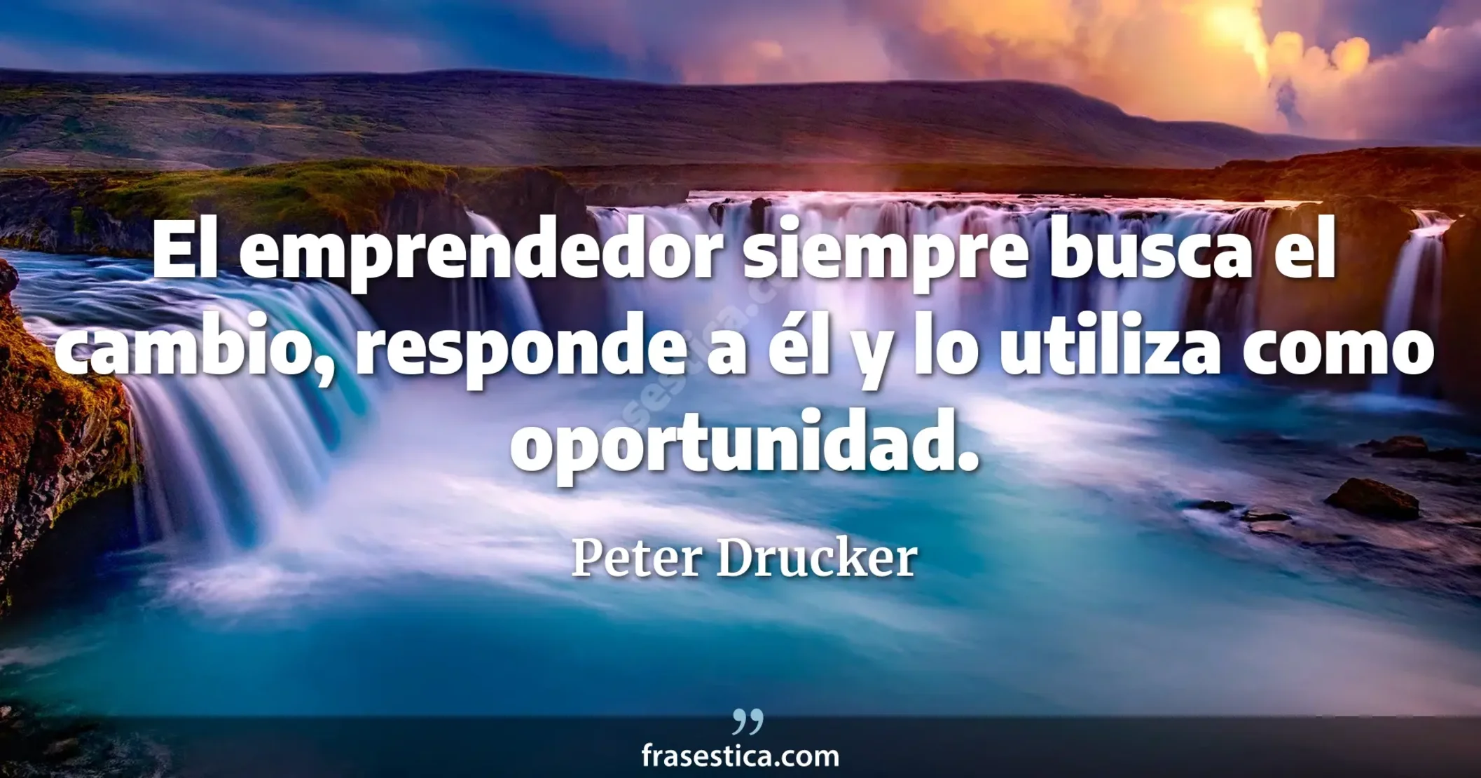 El emprendedor siempre busca el cambio, responde a él y lo utiliza como oportunidad. - Peter Drucker