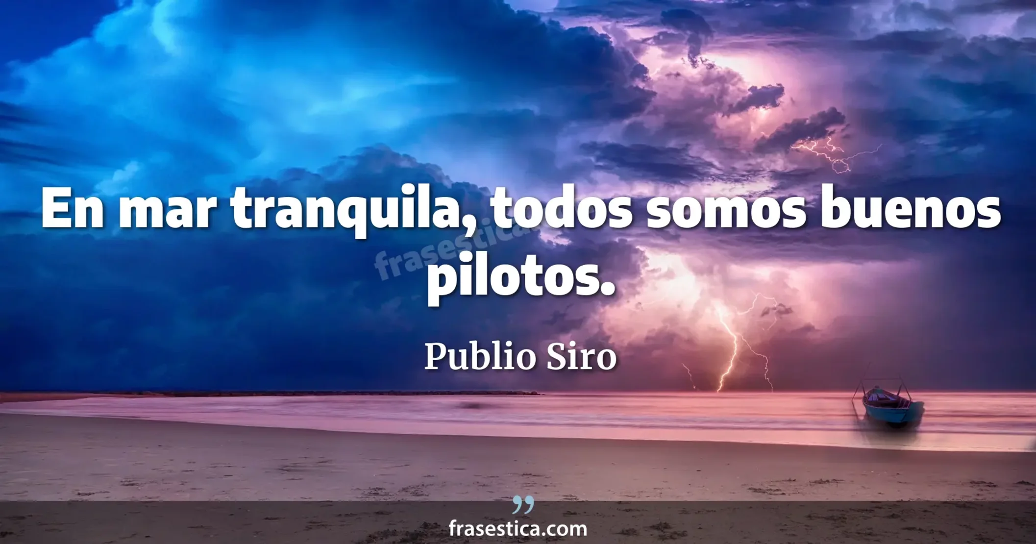 En mar tranquila, todos somos buenos pilotos. - Publio Siro