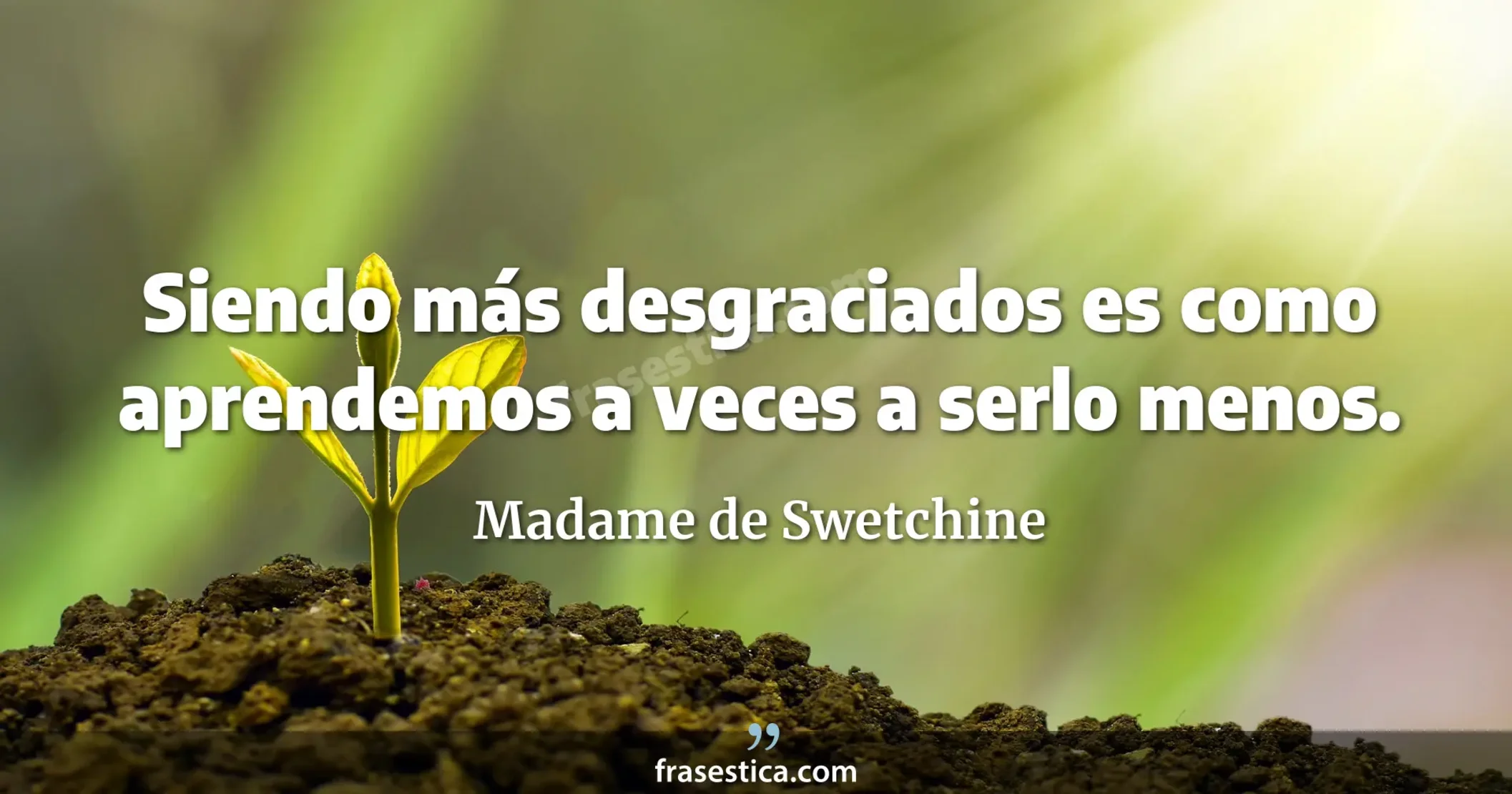 Siendo más desgraciados es como aprendemos a veces a serlo menos. - Madame de Swetchine