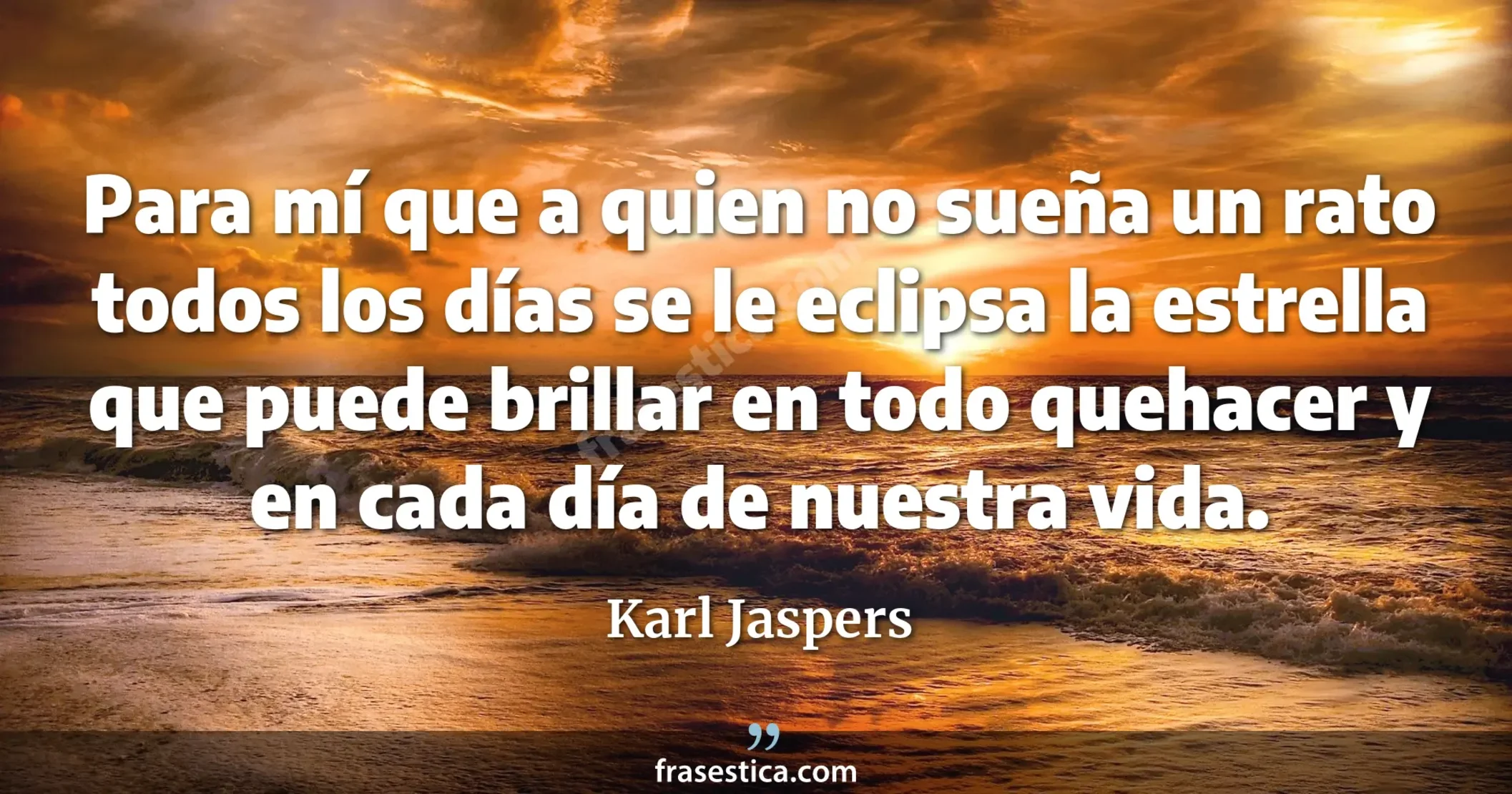 Para mí que a quien no sueña un rato todos los días se le eclipsa la estrella que puede brillar en todo quehacer y en cada día de nuestra vida. - Karl Jaspers