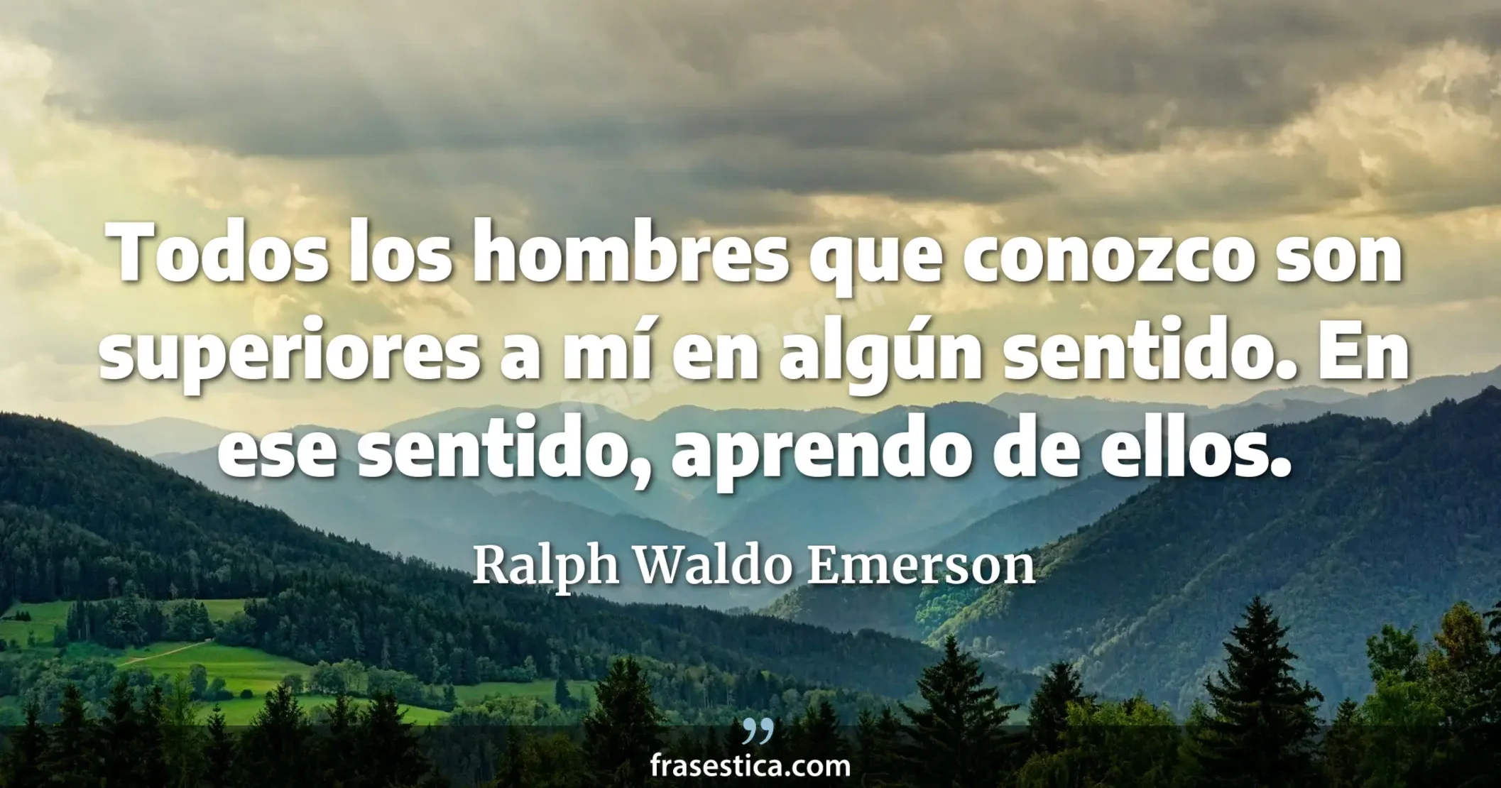 Todos los hombres que conozco son superiores a mí en algún sentido. En ese sentido, aprendo de ellos. - Ralph Waldo Emerson