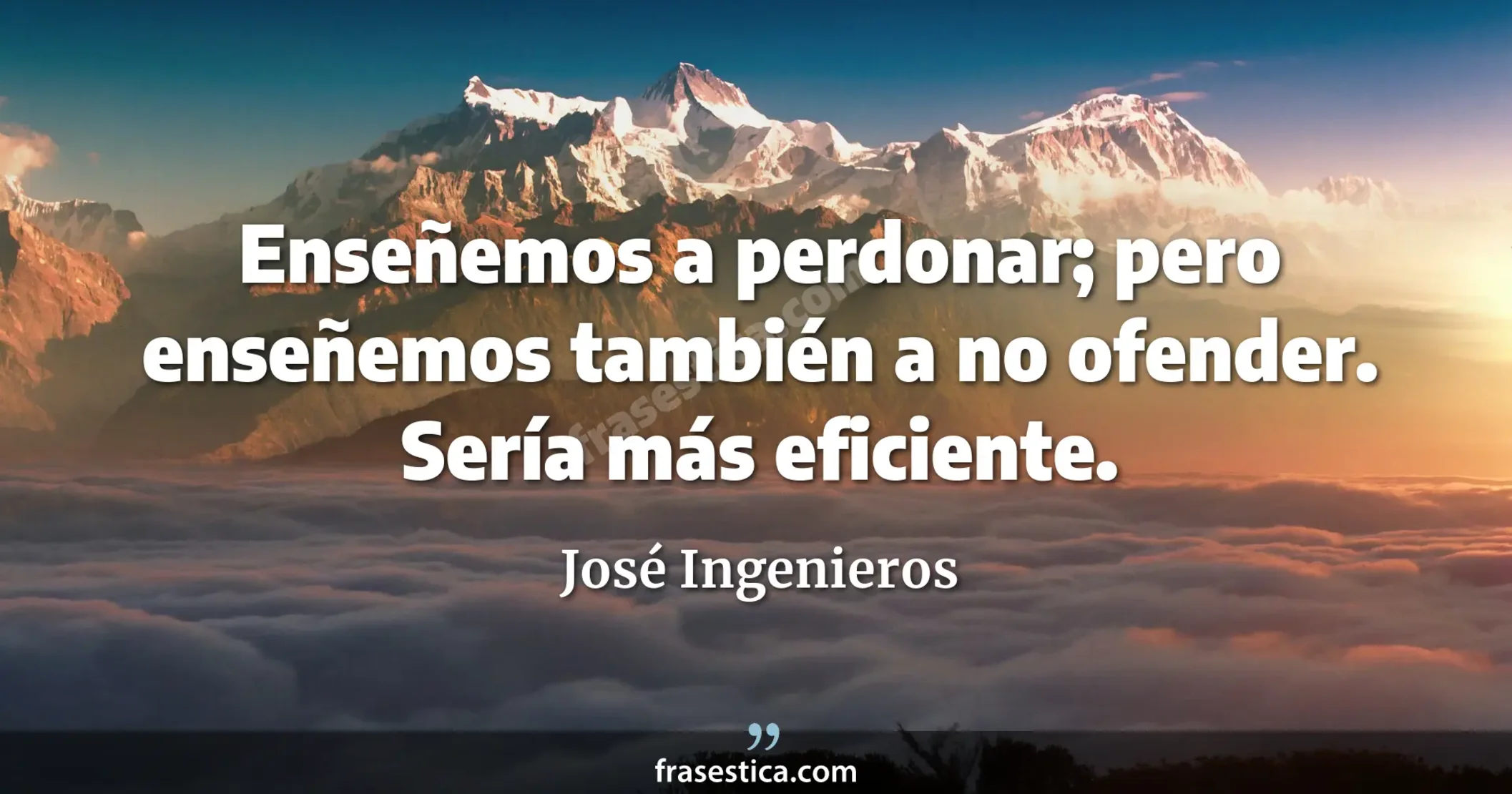 Enseñemos a perdonar; pero enseñemos también a no ofender. Sería más eficiente. - José Ingenieros