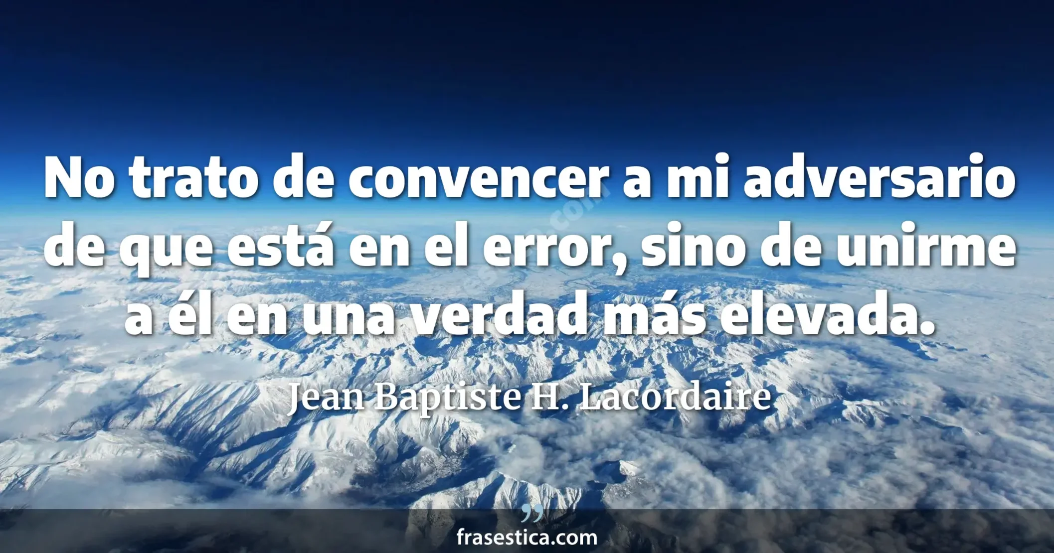 No trato de convencer a mi adversario de que está en el error, sino de unirme a él en una verdad más elevada. - Jean Baptiste H. Lacordaire