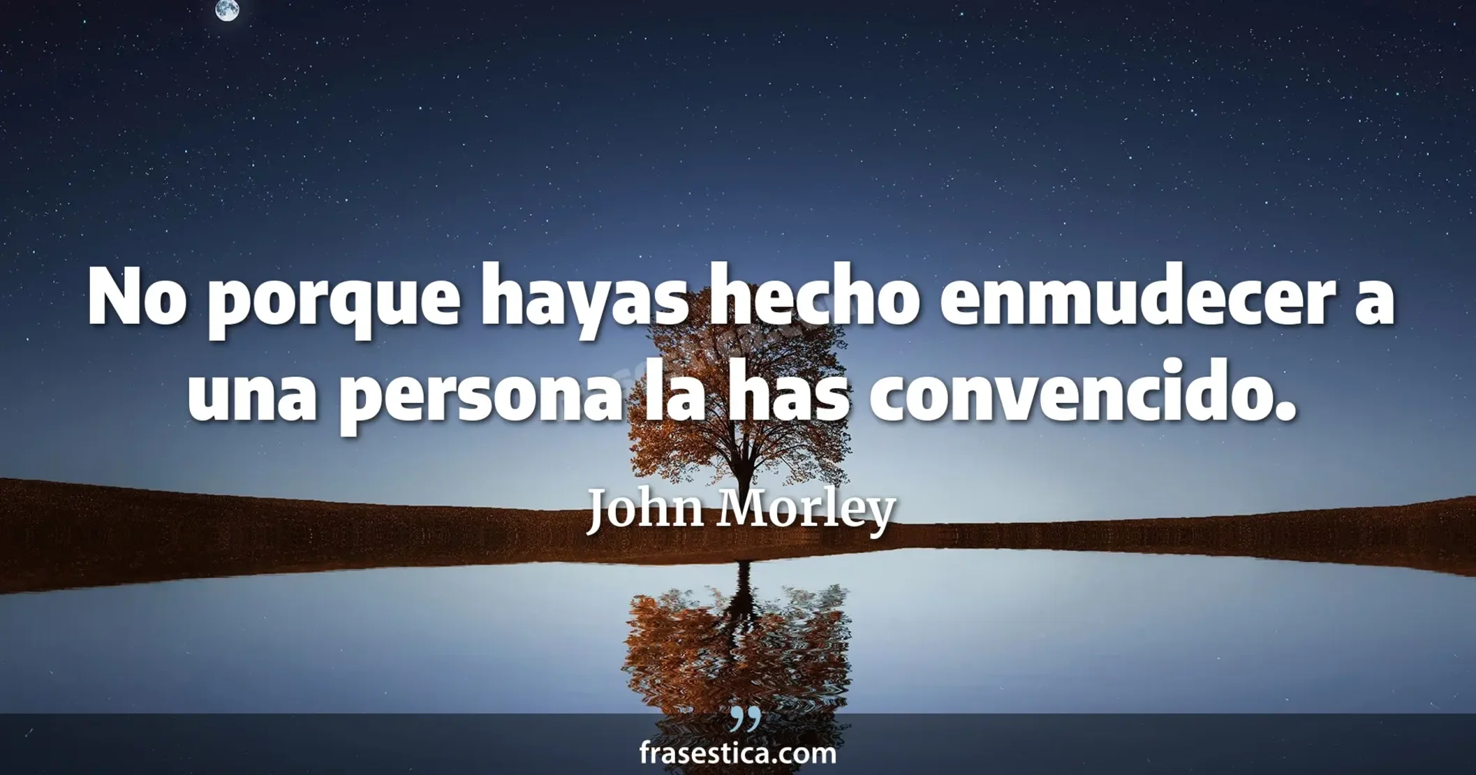 No porque hayas hecho enmudecer a una persona la has convencido. - John Morley