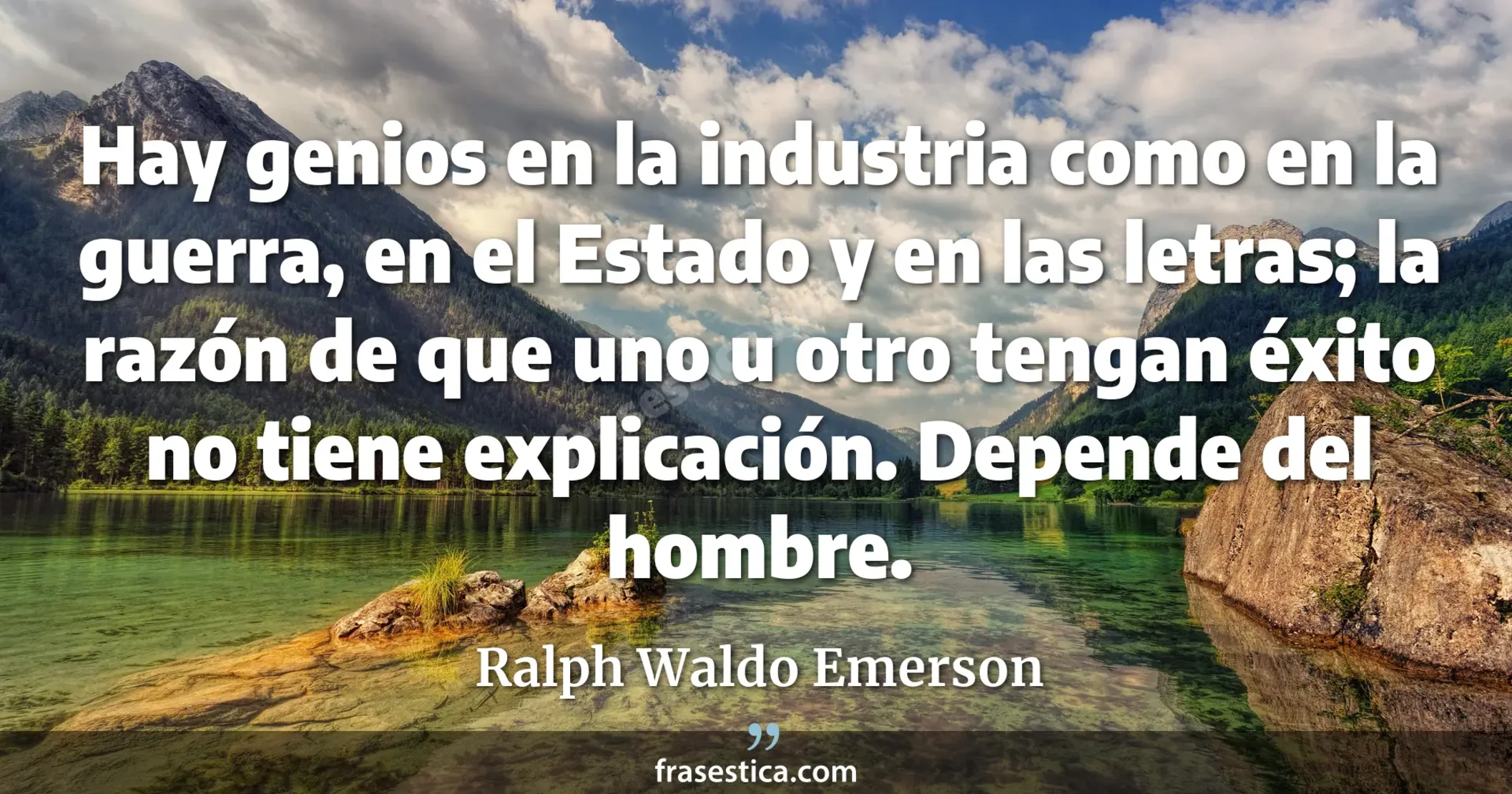 Hay genios en la industria como en la guerra, en el Estado y en las letras; la razón de que uno u otro tengan éxito no tiene explicación. Depende del hombre. - Ralph Waldo Emerson