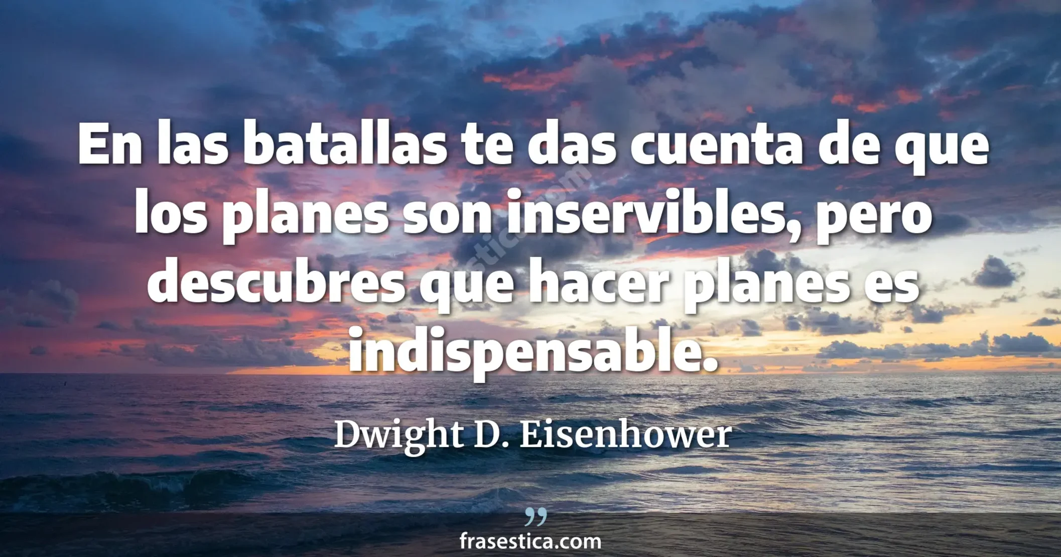 En las batallas te das cuenta de que los planes son inservibles, pero descubres que hacer planes es indispensable. - Dwight D. Eisenhower