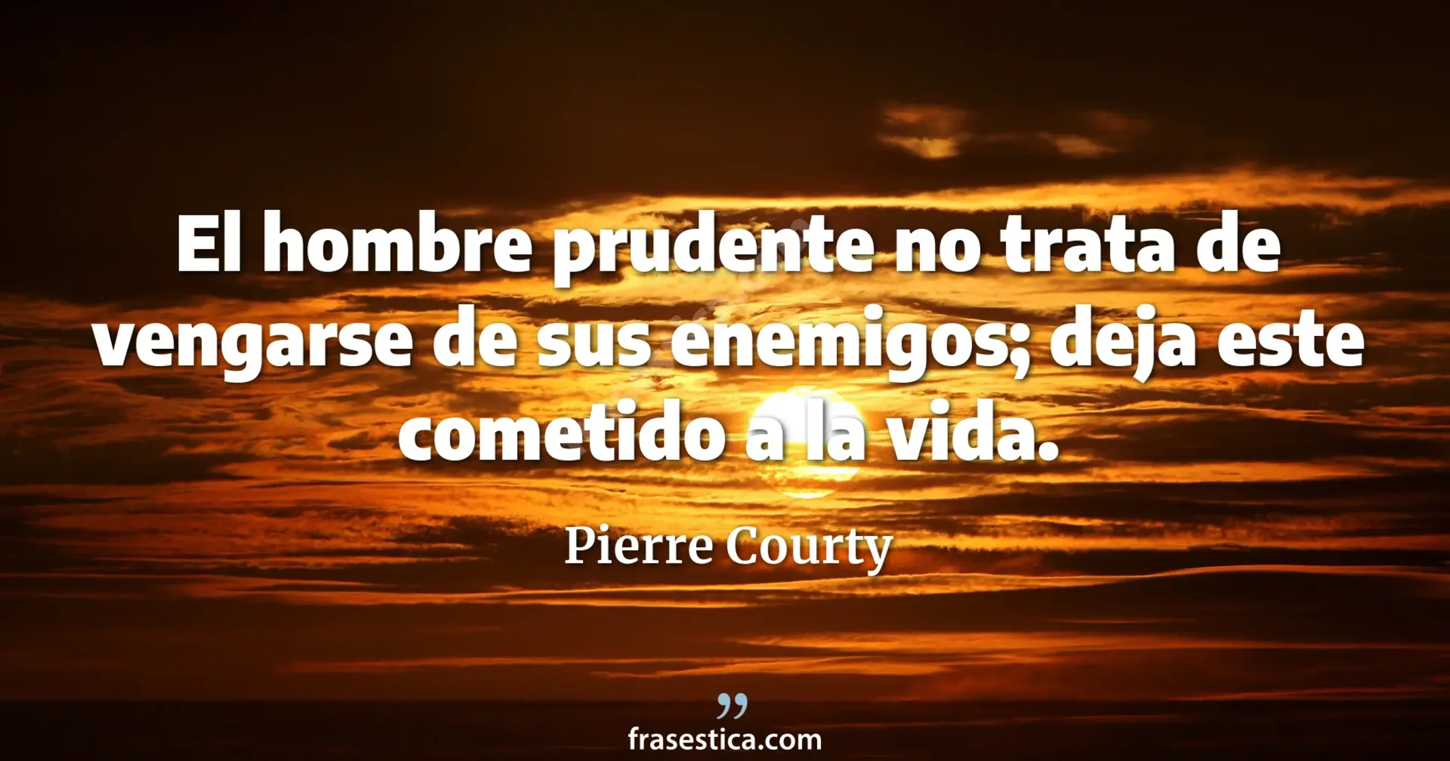 El hombre prudente no trata de vengarse de sus enemigos; deja este cometido a la vida. - Pierre Courty
