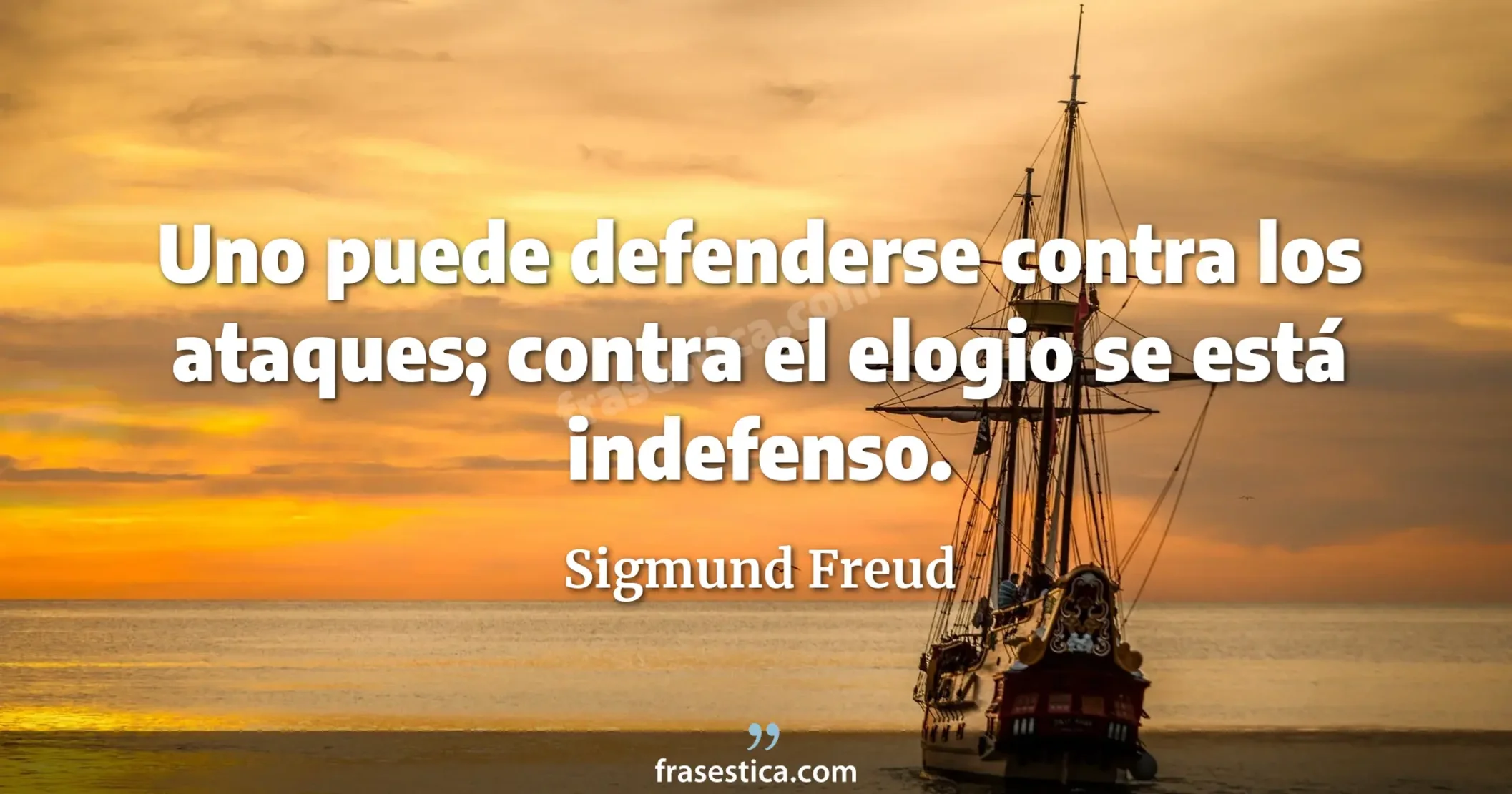 Uno puede defenderse contra los ataques; contra el elogio se está indefenso. - Sigmund Freud