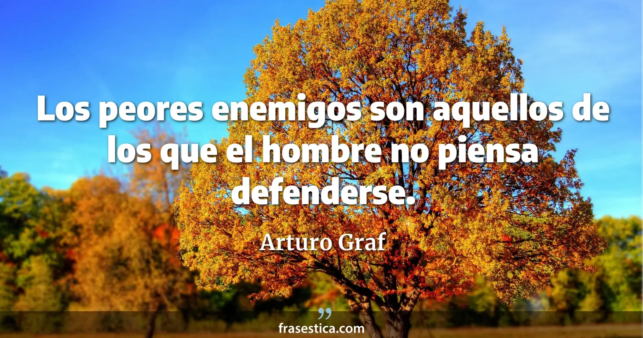 Los peores enemigos son aquellos de los que el hombre no piensa defenderse. - Arturo Graf