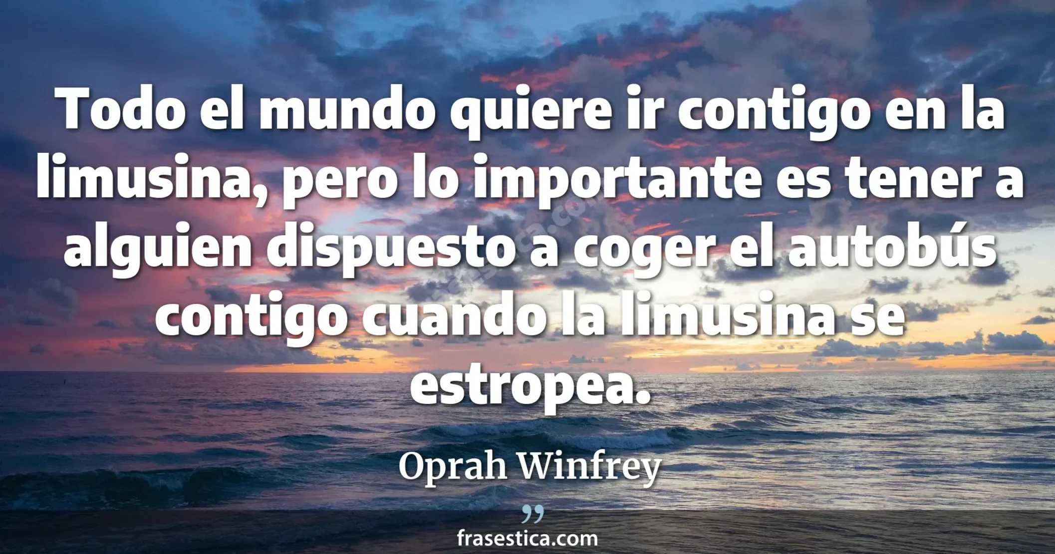 Todo el mundo quiere ir contigo en la limusina, pero lo importante es tener a alguien dispuesto a coger el autobús contigo cuando la limusina se estropea. - Oprah Winfrey