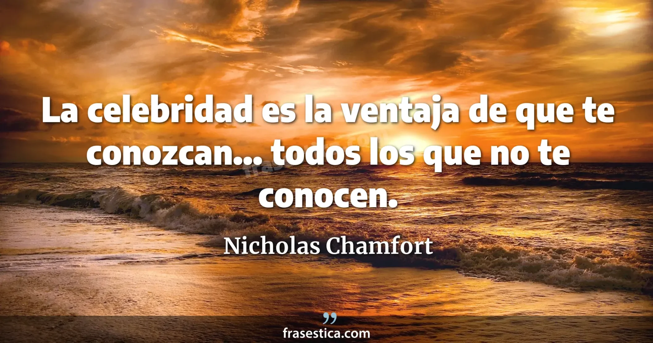La celebridad es la ventaja de que te conozcan... todos los que no te conocen. - Nicholas Chamfort