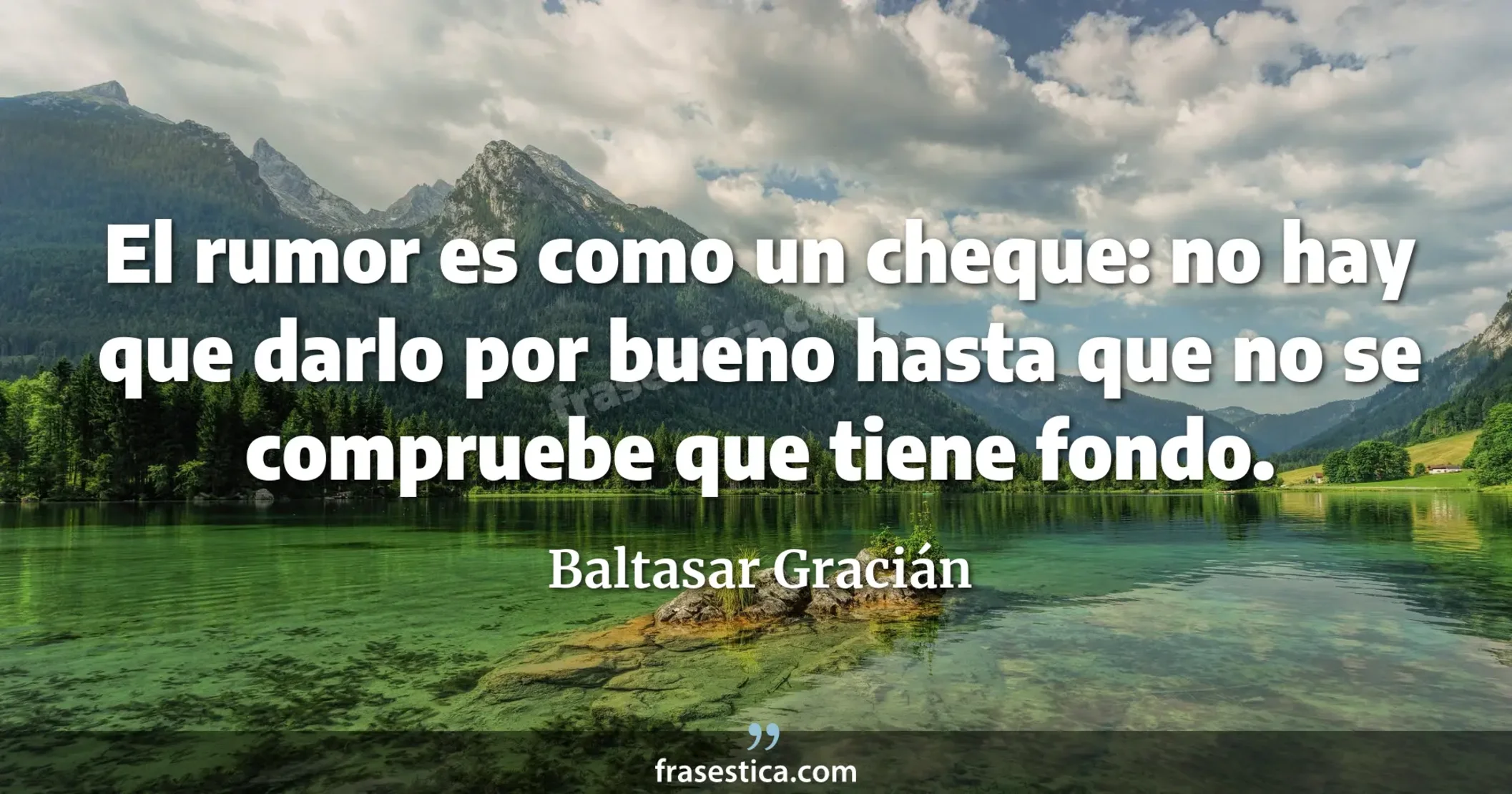 El rumor es como un cheque: no hay que darlo por bueno hasta que no se compruebe que tiene fondo. - Baltasar Gracián